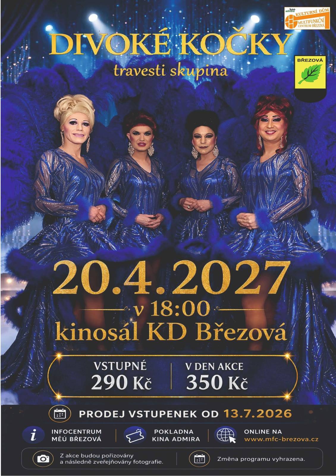 Originální travesti šou v podání známé trojice z Ostravy.    Travesti skupina Divoké kočky z Ostravy přijíždí v rámci svého turné se svým programem na Březovou, kde vystoupí v úterý 20.04.2027 od 18:00 v kinosálu KD na Březové u Sokolova. Celovečerní zábavný program je plný nezapomenutelných legračních scének, písniček, známých zpěvaček, krásných kostýmů, situačního humoru a hlavně smíchu a je vhodný jak pro ženské tak pánské publikum. Jejich vystoupení se těší stálé větší oblibě a tak si každý divák přijde na své. Přijďte se sami přesvědčit, že na travesti představení není nic špatného a v podání ostravských umělců se budete určitě dobře bavit. Na závěr programu Vám členové souboru ukážou svou pravou tvář. Délka programu s přestávkou 150 min. Vstupné 290 Kč, v den akce 350 Kč Prodej vstupenek od 13.7.2026 online www.mfc-brezova.cz, v infocentru MÚ Březová a v pokladně kina Admira v provozní dobu.
