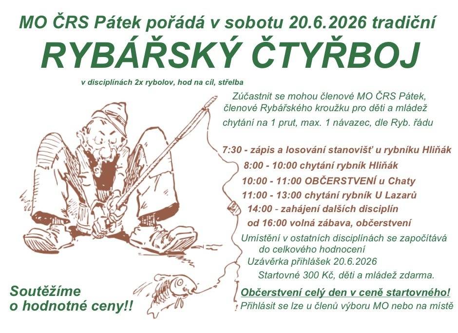 🎣 Tradiční Rybářský čtyřboj v Pátku Místní organizace ČRS Pátek zve všechny své členy a rybářskou mládež na tradiční závod, který prověří nejen vaše rybářské úlovky, ale i mušku v hodu na cíl a střelbě!    🗓️ Kdy: Sobota 20. června 2026 od 7:30 (zápis u rybníku Hliňák)    📍Kde: Rybníky Hliňák a U Lazarů    💰 Startovné: 300 Kč (děti a mládež zdarma) – celodenní občerstvení je v ceně!    📄 Přihlášky: U členů výboru MO nebo přímo na místě do 20. 6.