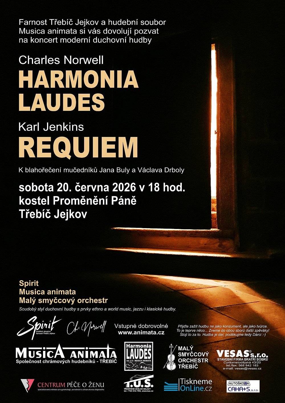 Hudební soubor Musica animata a Malý smyčcový orchestr Třebíč si vás dovolují pozvat na letní koncert Ch. Norwell - HARMONIA LAUDES, K. Jenkins - REQUIEM (K blahořečení mučedníků Jana Buly a Václava Drboly)   Sobota 20. června 2026 v 18 hod., kostel Proměnění Páně, Třebíč Jejkov   Velký smíšený pěvecký sbor Musica animata a Malý smyčcový orchestr Třebíč - Moderní styl duchovní hudby „Harmonia laudes“ s prvky ethno a world music, jazzu i klasiky znásobený fascinující hudbou Karla Jenkinse (Adiemus, The Armed Man atd.) v jeho REQUIEM. Zazní i několik částí připravovaného muzikálu The Man. Koncert uvede hudební skupina Spirit.  Vstupné dobrovolné.  Více informací a záznamy z koncertů na www.animata.cz
