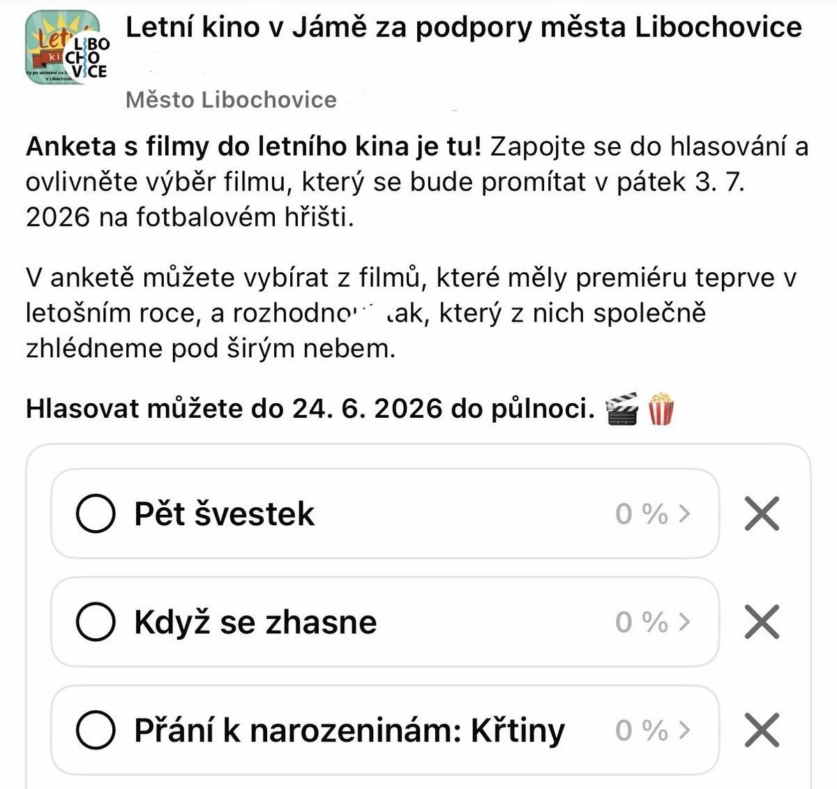 Anketa s filmy do letního kina je tu! Zapojte se do hlasování a ovlivněte výběr filmu, který se bude promítat v pátek 3. 7. 2026 na fotbalovém hřišti. Hlasovat můžete ve facebookové skupině s názvem "Letní kino v Jámě za podpory města Libochovice"   V anketě můžete vybírat z filmů, které měly premiéru teprve v letošním roce, a rozhodnout tak, který z nich společně zhlédneme pod širým nebem.   Hlasovat můžete do 24. 6. 2026 do půlnoci.