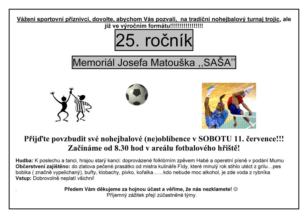 Vážení sportovní příznivci, jste zváni na tradiční nohejbalový turnaj trojic - 25. ročník Memoriálu Josefa Matouška "SAŠA". Přijďte povzbudit své nohejbalové (ne)oblíbence v sobotu 11. července 2026 od 8:30 hodin v areálu fotbalového hřiště. Hudba a občerstvení zajištěno.