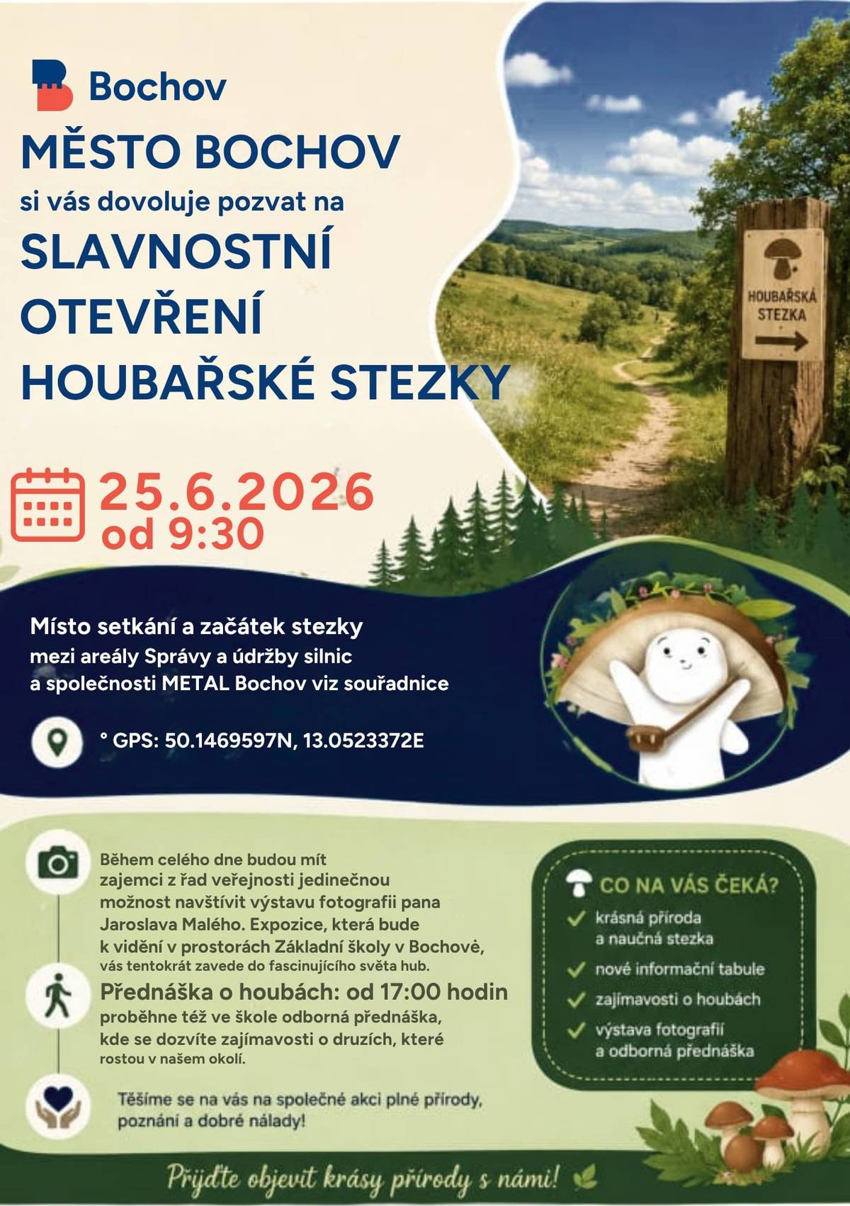Pozvánka na slavnostní otevření Naučné stezky houbařské - Bochov Město Bochov všechny srdečně zve na slavnostní otevření nové Naučné stezky houbařské, které se uskuteční ve čtvrtek 25. června 2026 od 9:30. Místo slavnostního otevření: začátek naučné stezky (mezi areály Správa a údržba silnic a společností Metal Bochov) GPS: 50.1469597N, 13.0523372E Dálší program:  - výstava fotografií v Základní škole Bochov - po celý den - autorem jedinečných fotografií je známý mykolog pan Jaroslav Malý. - 17:00 – Mykologická přednáška – tajemství našich lesů, která se bude konat také v Základní škole v Bochově - zajímavé povídání o druzích hub, které rostou v našem bezprostředním okolí. Přijďte prožít den plný přírody, poznání a dobré nálady! Těšíme se na vás!