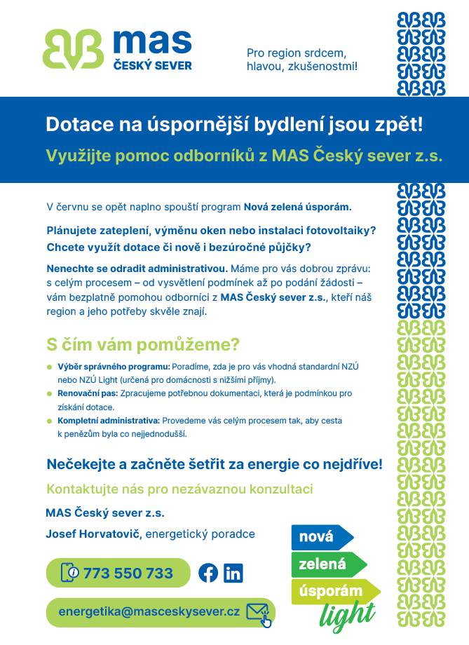 Dotace na úspornější bydlení jsou zpět. V červnu se opět naplno spouští program Nová zelená úsporám. Plánujete zateplení, výměnu oken nebo instalaci fotovoltaiky? Chcete využít dotace či nově i bezúročné půjčky? Nezávazná konzultace: energetika@masceskysever.cz, Josef Horvatovič (energetický poradce), tel. 773 550 733.