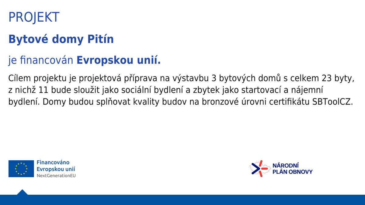 Obec Pitín realizovala projekt, jehož cílem je projektová příprava na výstavbu 3 bytových domů s celkem 23 byty, z nichž 11 bude sloužit jako sociální bydlení a zbytek jako startovací a nájemní bydlení. Domy budou splňovat kvality budov na bronzové úrovni certifikátu SBToolCZ.