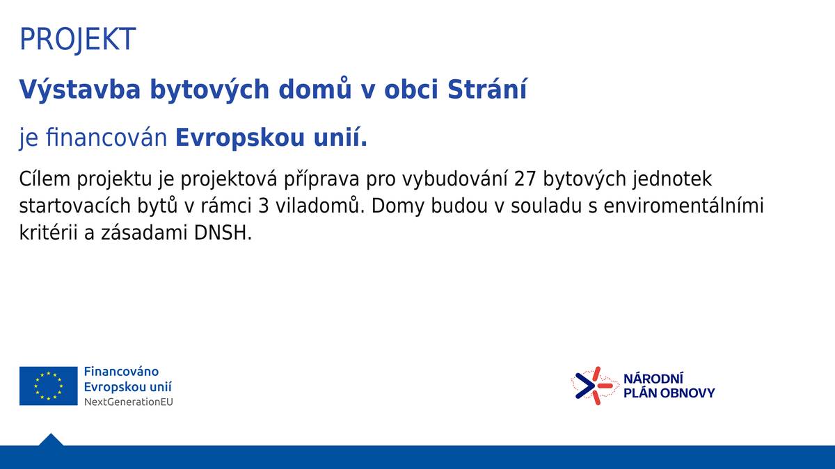 Výstavba bytových domů v obci Strání je financován Evropskou unií. Cílem projektu je projektová příprava pro vybudování 27 bytových jednotek startovacích bytů v rámci 3 viladomů. Domy budou v souladu s enviromentálními kritérii a zásadami DNSH.