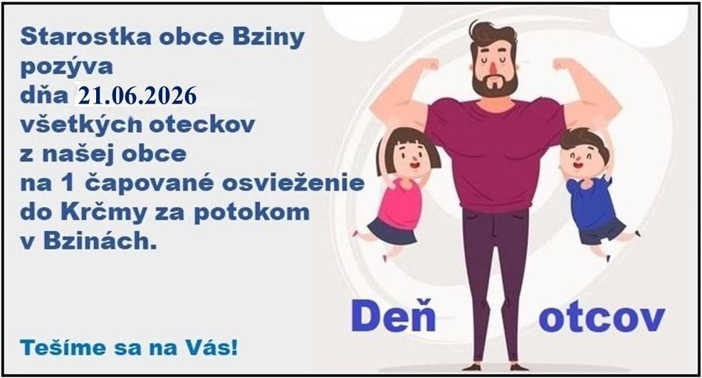 Starostka obce Bziny srdečne pozýva všetkých oteckov z našej obce na jedno orosené pri príležitosti Dňa otcov.  Kedy: v nedeľu 21. 06. 2026  Kde: Krčma za potokom v Bzinách  Ako poďakovanie za vašu starostlivosť a otcovskú lásku čaká na každého otecka 1 čapované osvieženie zdarma.  Tešíme sa na Vás!