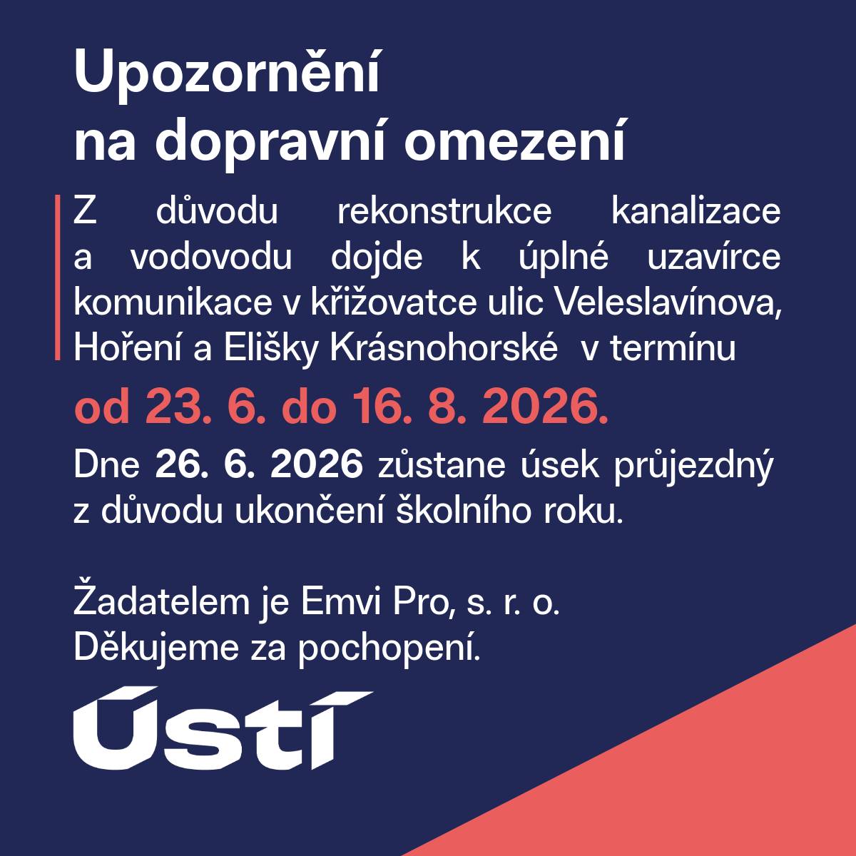 Z důvodu rekonstrukce kanalizace a vodovodu dojde k úplné uzavírce komunikace v křižovatce ulic Veleslavínova, Hoření a Elišky Krásnohorské v termínu od 23. 6. do 16. 8. 2026. Dne 26. 6. 2026 zůstane úsek průjezdný z důvodu ukončení školního roku. Žadatelem je Emvi Pro, s. r. o. Děkujeme za pochopení.