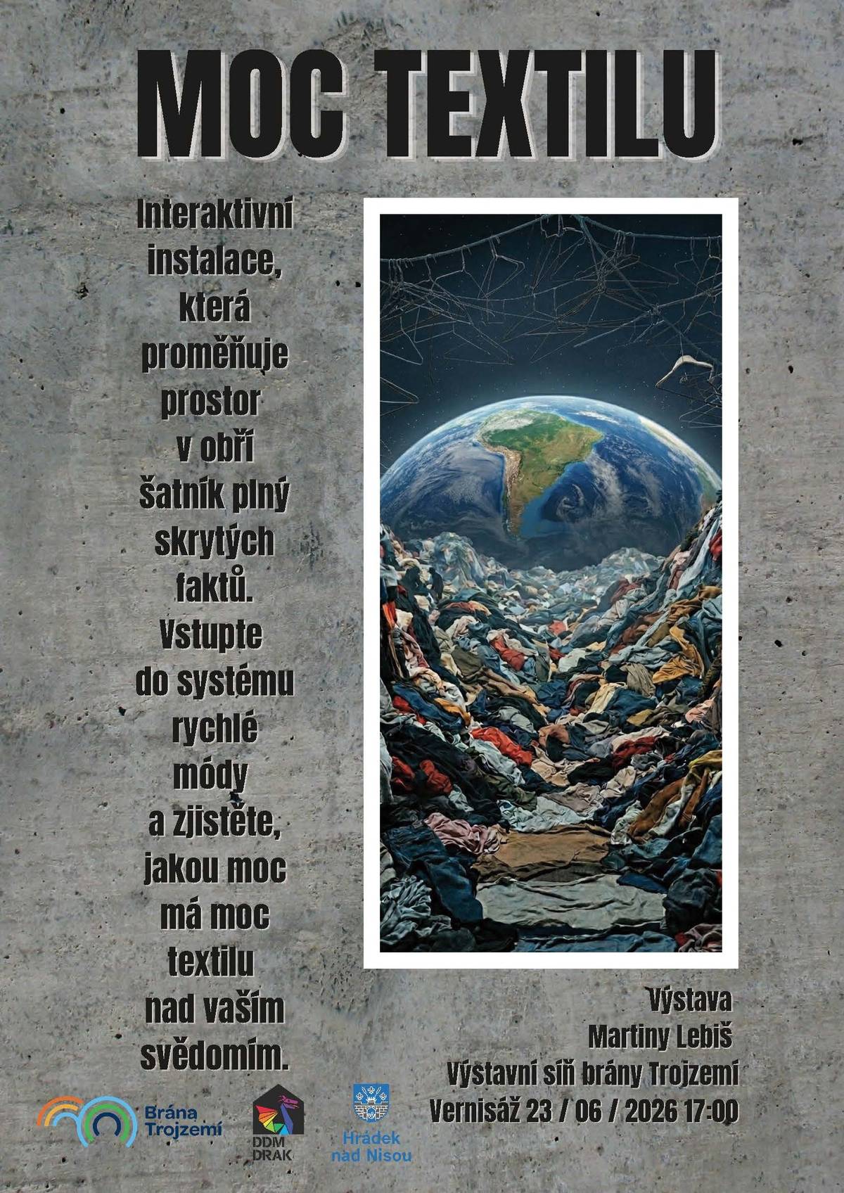 Zveme vás na slavností vernisáž výstavy Moc textilu.  Interaktivní instalace proměňuje prostor v obří šatník plný skrytých taktů. Vstupte do systému rychlé módy a zjistěte, jakou moc má moc textilu nad vaším svědomím. Autorkou výstavy je Martina Lebiš. K vidění bude do konce prázdnin.     23/07 | 17:00 | Brána Trojzemí