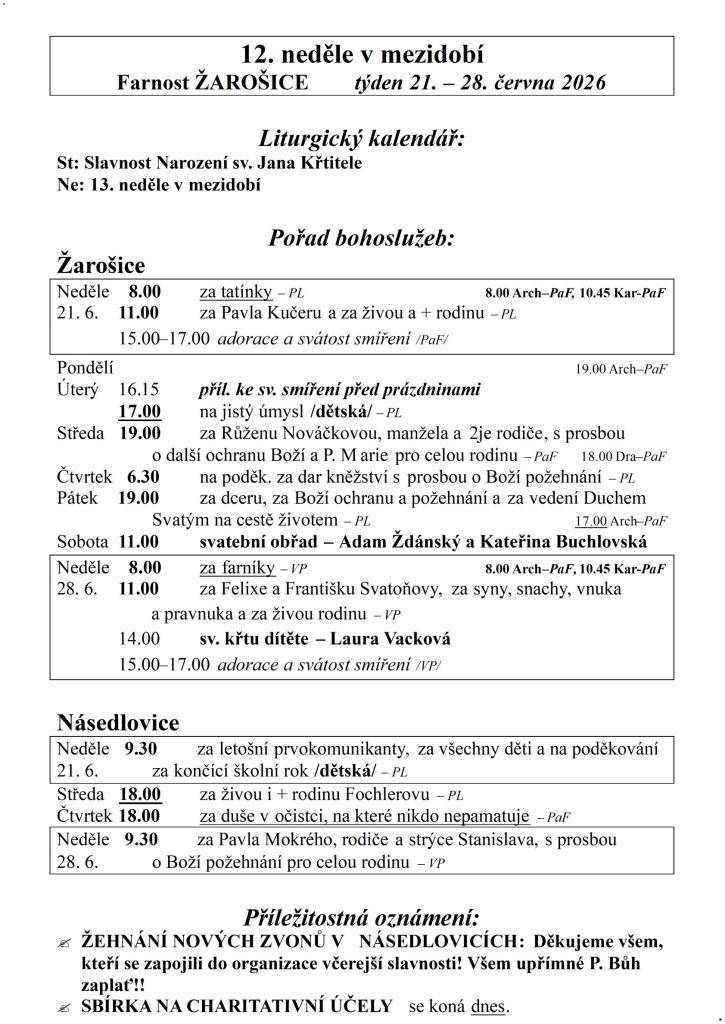 12. neděle v mezidobí  Farnost ŽAROŠICE  týden 21. – 28. června 2026    Liturgický kalendář:  St: Slavnost Narození sv. Jana Křtitele  Ne: 13. neděle v mezidobí    Pořad bohoslužeb:  Žarošice                          Neděle    8.00  za tatínky – PL    8.00 Arch–PaF, 10.45 Kar-PaF  21. 6.  11.00  za