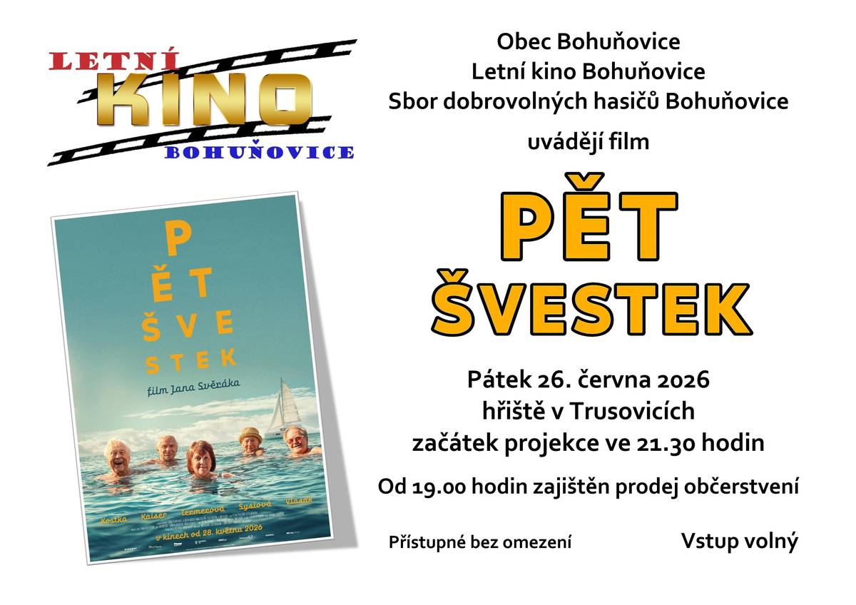 Letní kino Bohuňovice uvádí film PĚT ŠVESTEK Přijďte si užít příjemný letní filmový večer pod širým nebem!   Pátek 26. června 2026 Hřiště v Trusovicích Začátek projekce ve 21:30   Od 19:00 hodin bude zajištěn prodej občerstvení, takže můžete dorazit dříve, posedět s přáteli a naladit se na filmovou atmosféru. Zajišťuje Sbor dobrovolných hasičů Bohuňovice.   Pět švestek – nový film režiséra Jana Svěráka. Příběh o přátelství, životních radostech i starostech, který vás pobaví i dojme.   Vstup zdarma Přístupné bez omezení Těšíme se na vás!