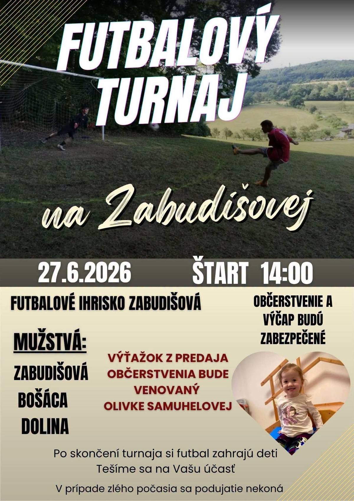 Srdečne Vás pozývame na tradičný Futbalový turnaj na Zabudišovej, ktorý sa uskutoční 📅 v sobotu 27. júna 2026 🕑 so začiatkom o 14:00 hod. 📍 Futbalové ihrisko Zabudišová 🏆 Zúčastnené mužstvá:  Zabudišová Bošáca Dolina  🍺 Občerstvenie a výčap budú zabezpečené.❤️ Výťažok z predaja občerstvenia bude venovaný Olivke Samuhelovej. ⚽ Po skončení turnaja si futbal zahrajú aj deti, preto neváhajte prísť podporiť športovcov a stráviť príjemné popoludnie s rodinou a priateľmi.Tešíme sa na Vašu účasť!