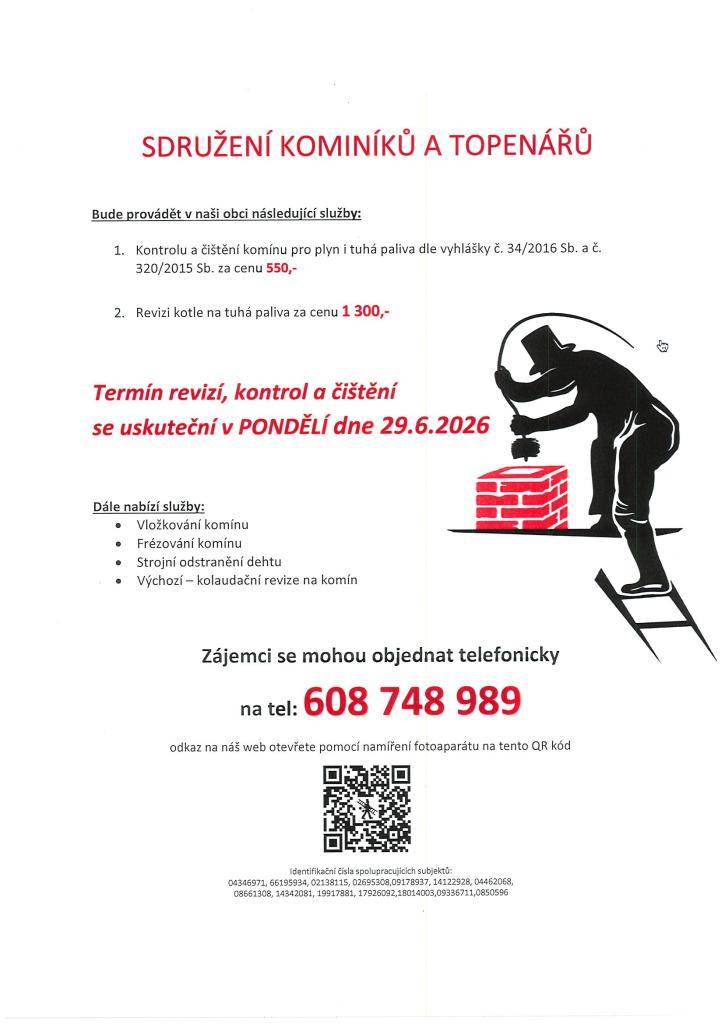 Sdružení kominíků a topenářů bude provádět v naší obci v PONDĚLÍ dne 29.6. požadované kontroly a čištění komínů pro plyn i tuhá paliva za následující ceny:  - Čištění komínů: 550 Kč  - Revize kotlů na tuhá paliva: 1.300 Kč  Zájemci se mohou objednat telefonicky na telefonním čísle: 608 748 989.