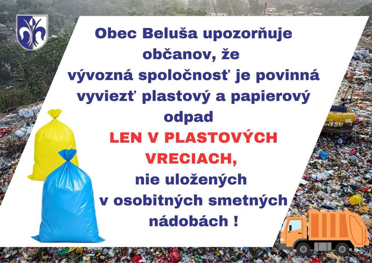 Obec Beluša realizuje v našej obci len vrecový zber triedených zložiek odpadu, preto upozorňujeme občanov, aby si v čase vývozu vykladali na vývoz papier a plasty LEN V PLASTOVÝCH VRECIACH. Tento separovaný odpad nesmie byť uložený v iných smetných nádobách- vývozca takýto odpad nevyvezie !