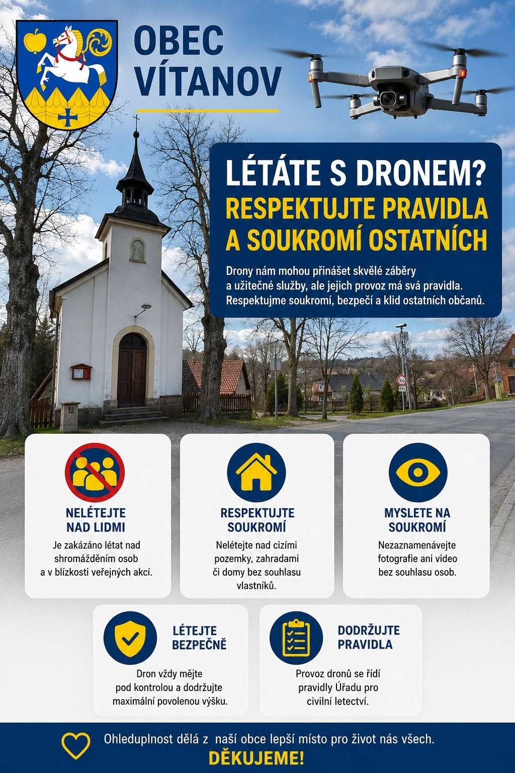 Vážení občané, pokud létáte s dronem, respektujte pravidla a soukromí ostatních. Drony nám mohou přinášet skvělé záběry a užitečné služby, ale jejich provoz má svá pravidla. Respektujme soukromí, bezpečí a klid ostatních občanů. Ohleduplnost a respekt dělá z naší obce lepší místo pro život nás všech. DĚKUJEME!