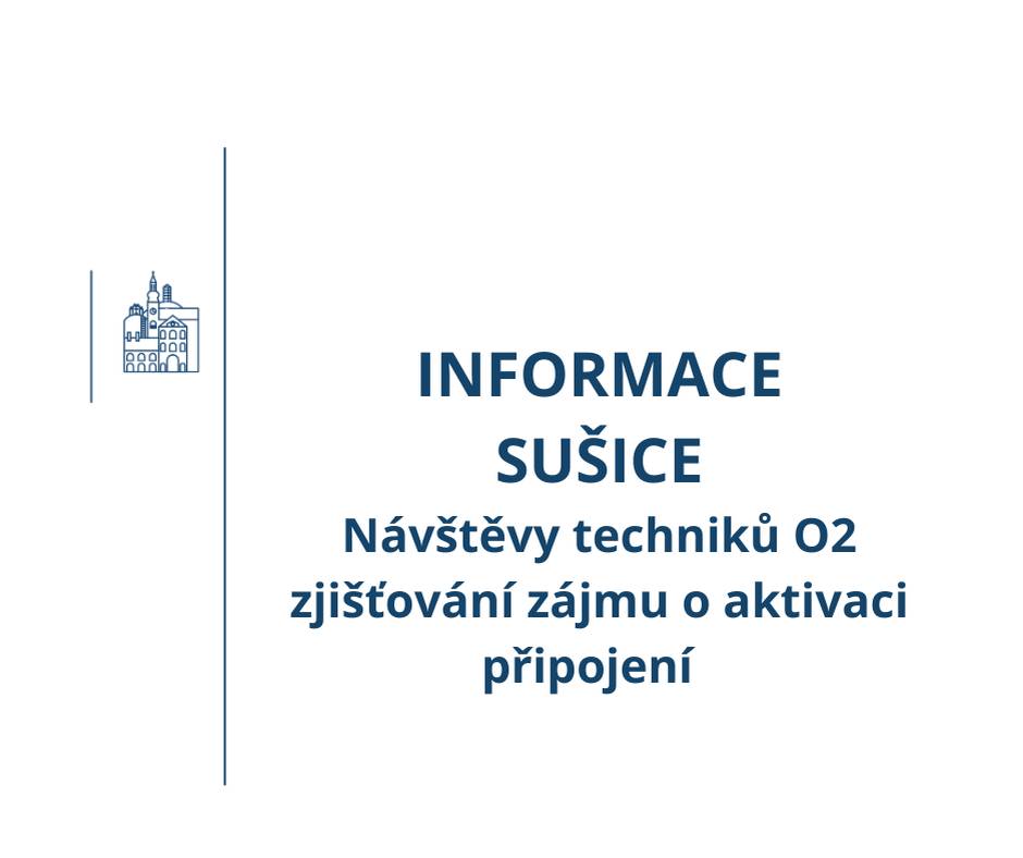 Informace pro občany v místní části Sušice. Od pátku 26. 6. budou technici O2 obcházet obyvatele Sušic ohledně zjišťování jejich zájmu aktivovat přípojky internetu. Kdo nemá připojenu optickou síť k domu, tomu doporučujeme si ověřit možnosti připojení u specialisty. Kontaktní osoba O2: Marek Skokánek – O2 specialista pro vaši obec               e-mail:  marek.skokanek@o2.cz tel. +420 601 147 934