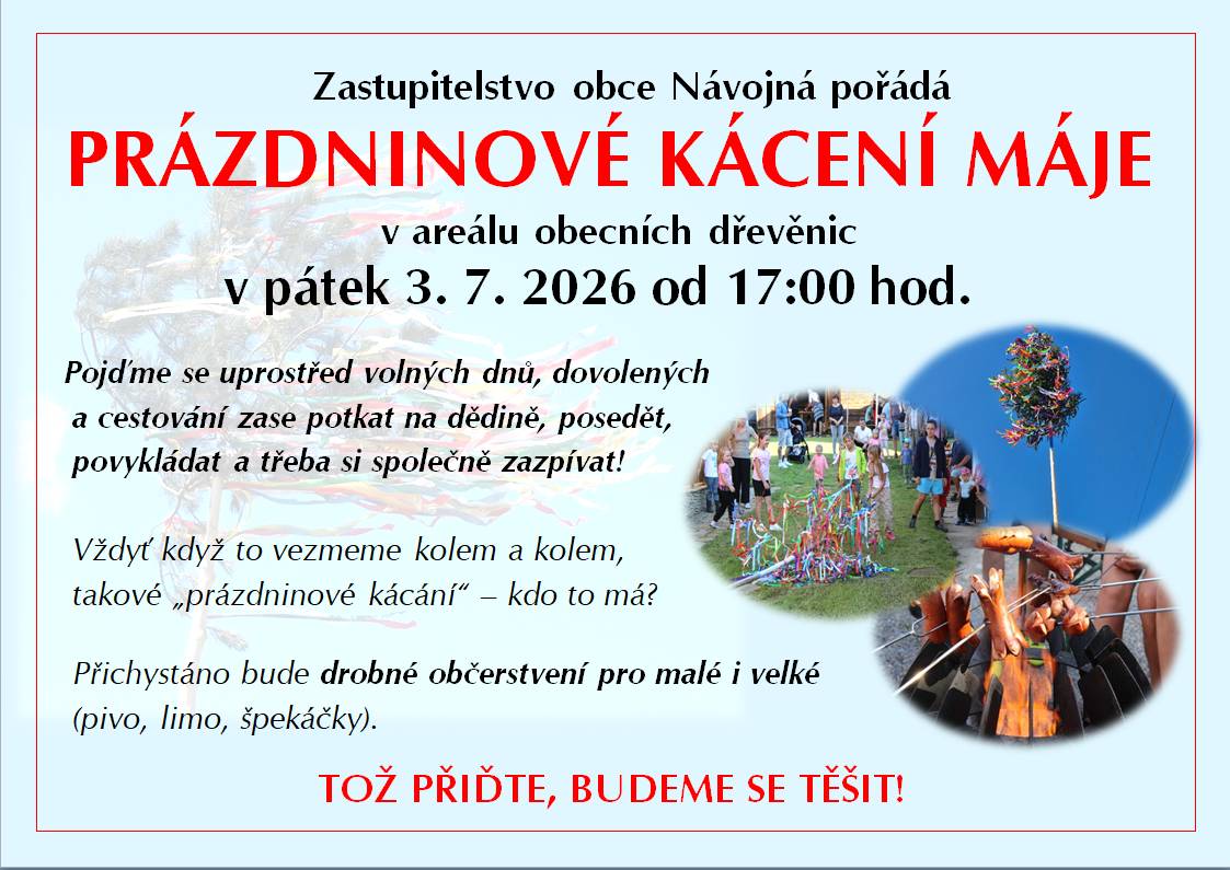 Zastupitelstvo obce Návojná srdečně zve všechny občany na PRÁZDNINOVÉ KÁCENÍ MÁJE v areálu obecních dřevěnic v pátek 3. 7. 2026 od 17:00 hod. Pojďme se uprostřed volných dnů, dovolených a cestování zase potkat na dědině. Přichystáno bude drobné občerstvení pro malé i velké.