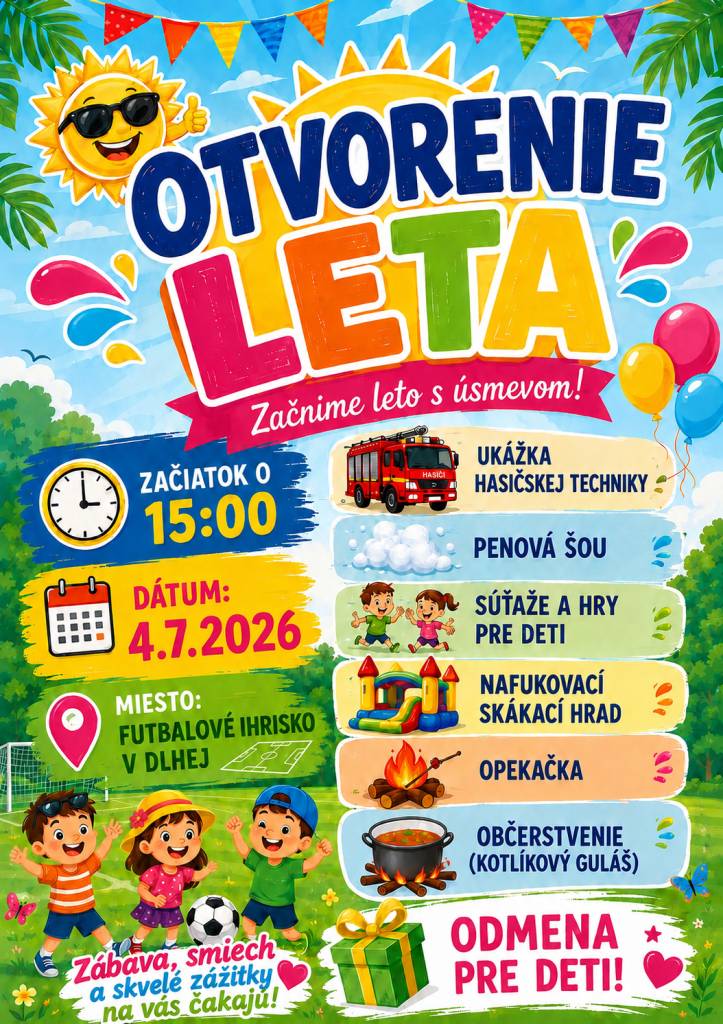 Obec Dlhá pozýva na otvorenie leta, ktoré sa uskutoční dňa 04.07.2026 od 15:00 hod. na futbalovom ihrisku v Dlhej. Orientačné časy programu: skákací hrad 15:00 - 20:00, hry pre deti 15:00-17:00, ukážka cvičenia psov od 17:00, hasičské auto a pena od 17:30, opekačka od 18:00 hod. Tešíme sa na Vás!