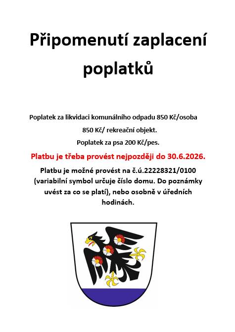 Poplatek za likvidaci komunálního odpadu 850 Kč/osoba 850 Kč/ rekreační objekt. Poplatek za psa 200 Kč/pes.   Platbu je třeba provést nejpozději do 30.6.2026.   Platbu je možné provést na č.ú.22228321/0100 (variabilní symbol určuje číslo domu. Do poznámky uvést za co se platí), nebo v úředních hodi