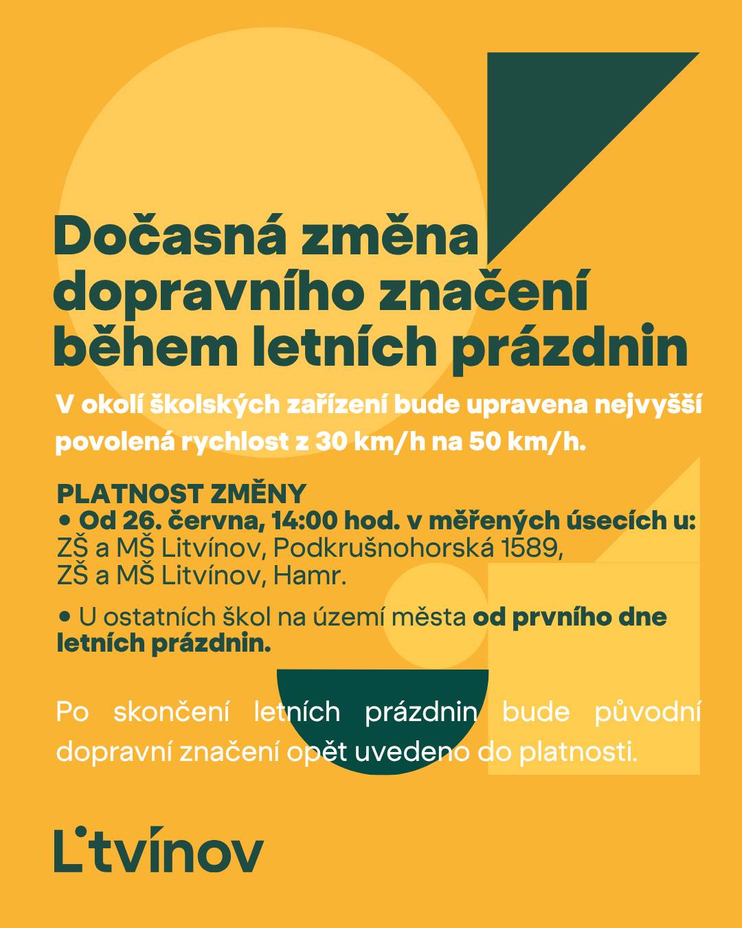 Městská policie Litvínov informuje řidiče o úpravě nejvyšší povolené rychlosti v okolí školských zařízení během letních prázdnin.   S ohledem na výrazně nižší pohyb žáků v okolí škol bude v době prázdnin upravena nejvyšší povolená rychlost v dotčených úsecích z 30 km/h na 50 km/h.   📅Kdy změna začne platit? ➡️Od pátku 26. června od 14:00 hod.  📍 u ZŠ a MŠ Litvínov, Podkrušnohorská 1589 📍 u ZŠ a MŠ Litvínov, Hamr (úseky s měřením rychlosti)   ➡️Od prvního dne letních prázdnin 📍v okolí ostatních škol na území města Po skončení letních prázdnin bude dopravní značení opět uvedeno do původního režimu a v danou dobu v okolí škol bude obnovena nejvyšší povolená rychlost 30 km/h.   Děkujeme všem řidičům za respektování dopravního značení a ohleduplnou jízdu.