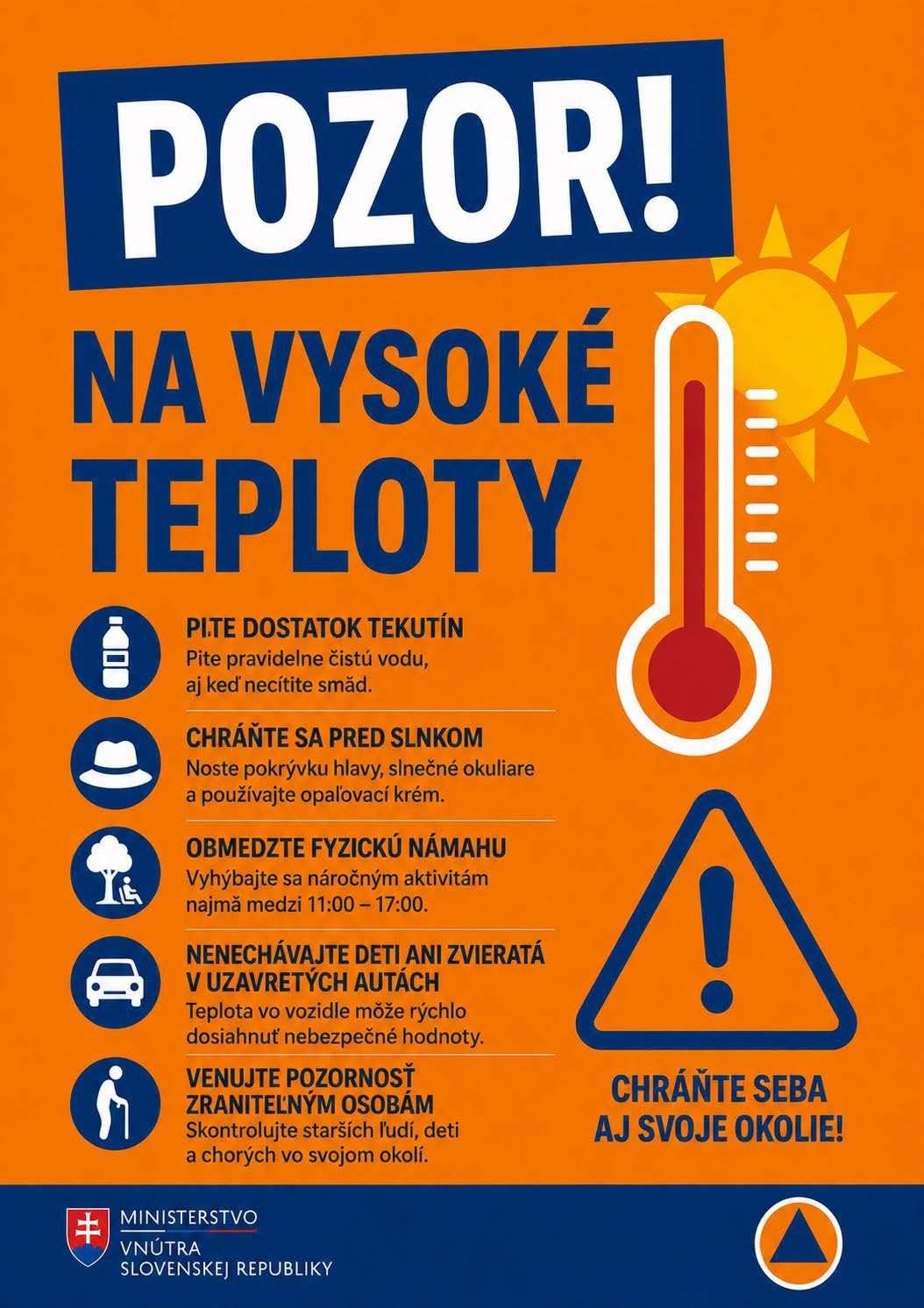 Vysoké teploty predstavujú zvýšené riziko pre zdravie ľudí, zvierat aj životné prostredie. Dodržiavaním jednoduchých opatrení môžete predísť prehriatiu organizmu, dehydratácii a ďalším zdravotným komplikáciám. Odporúčania pre obyvateľov ✅ Dodržiavajte pitný režim a pravidelne pite vodu aj bez pocitu smädu. ✅ Obmedzte pobyt na priamom slnku, najmä v čase od 11.00 do 17.00 hod. ✅ Noste ľahké, vzdušné a svetlé oblečenie a používajte pokrývku hlavy. ✅ Vyhýbajte sa nadmernej fyzickej námahe počas najteplejšej časti dňa. ✅ Chráňte sa pred slnečným žiarením používaním opaľovacích prípravkov a slnečných okuliarov. ✅ Zabezpečte dostatočné vetranie a ochladzovanie obytných priestorov. ✅ Venujte zvýšenú pozornosť deťom, seniorom a osobám so zdravotnými problémami.   Dôležité upozornenia ⚠️ Nikdy nenechávajte deti ani zvieratá v zaparkovaných vozidlách, a to ani na krátky čas. ⚠️ Pri pobyte v prírode zakladajte oheň len na vyhradených miestach a dodržiavajte protipožiarne opatrenia. ⚠️ Počas sucha šetrite pitnou vodou a využívajte ju hospodárne. ⚠️ Horľavé látky a tlakové nádoby skladujte mimo priameho slnečného žiarenia. ⚠️ Sledujte aktuálne meteorologické výstrahy a pokyny príslušných orgánov.   Nezabúdajte ani na zvieratá 🐾 Zabezpečte dostatok čerstvej vody. 🐾 Vytvorte možnosť úkrytu v tieni. 🐾 Obmedzte prechádzky a fyzickú aktivitu počas najteplejších hodín dňa.   Chráňte svoje zdravie, buďte zodpovední a sledujte aktuálne výstrahy. Vaša opatrnosť môže predísť vážnym zdravotným komplikáciám aj vzniku požiarov. ☀️🚒🛡️