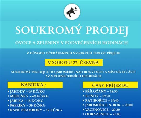 Z důvodu očekávaných vysokých teplot přijede v sobotu 27. června soukromý prodejce do Jaroměřic nad Rokytnou a místních částí až v podvečerních hodinách.  Nabídka: • Jahody – 69 Kč/kg • Meruňky – 69 Kč/kg • Jablka – 15 Kč/kg • Papriky – 39 Kč/kg • Rané brambory – 19 Kč/kg  Časy příjezdu: • Příložany – 18:50 • Boňov – 19:20 • Ratibořice – 19:40 • Jaroměřice nad Rokytnou – 20:00 • Vacenovice – 20:30 • Ohrazenice – 21:00