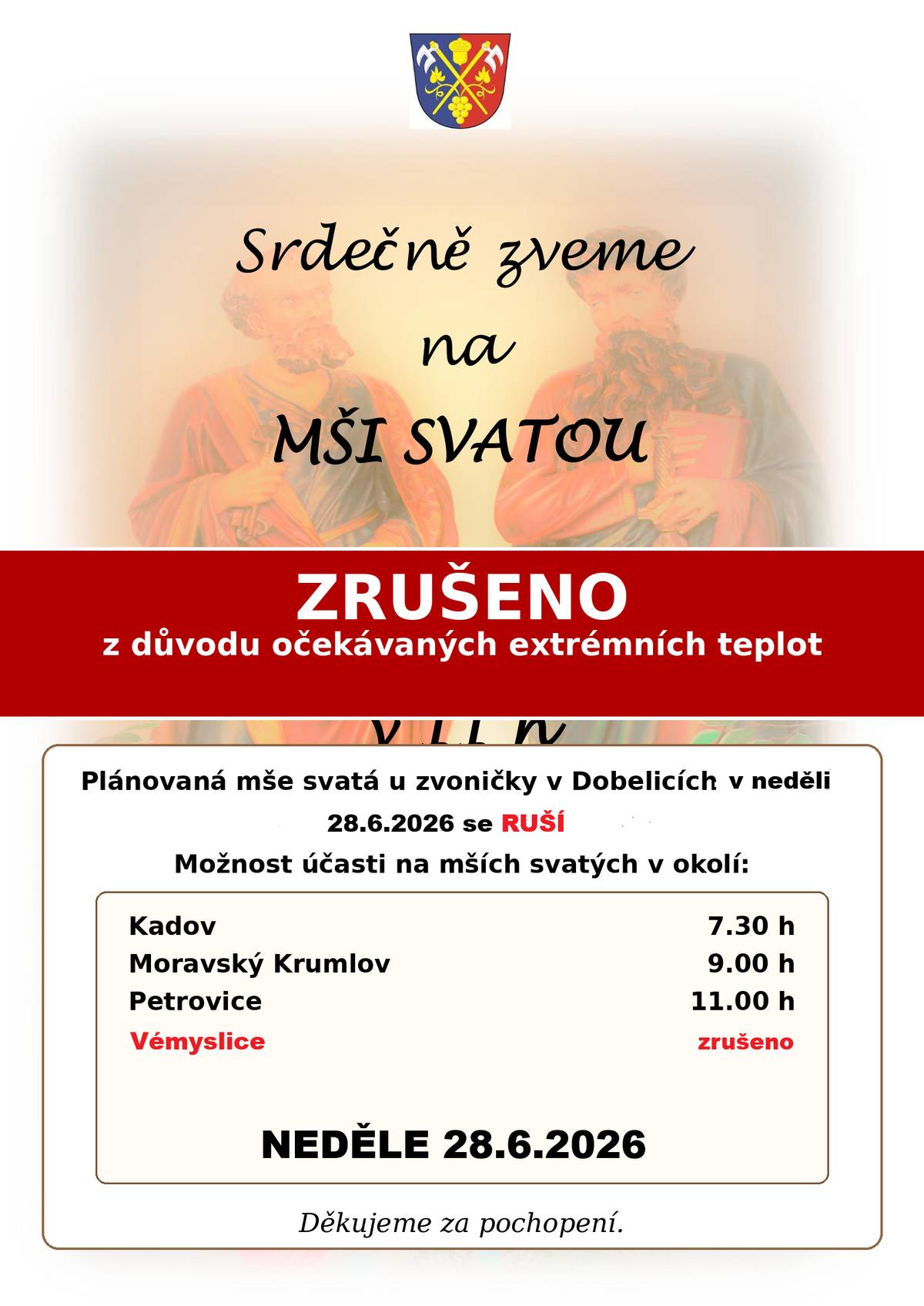Vážení občané, z důvodu očekávaných extrémně vysokých teplot se nedělní mše svatá u zvoničky v Dobelicích dne 28. 6. v 11.00 hodin ruší. Možnost účasti na bohoslužbách: Kadov 7.30 hod., Moravský Krumlov 9.00 hod., Petrovice 11.00 hod. Mše ve Vémyslicích je rovněž zrušena. Děkujeme za pochopení