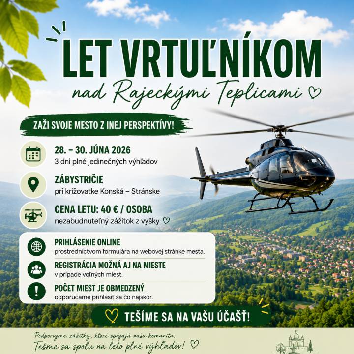 Máte jedinečnú príležitosť pozrieť sa na Rajecké Teplice a okolitú krajinu z vtáčej perspektívy.  V dňoch 28. až 30. júna 2026 sa na lokalite Zábystričie pri križovatke Konská – Stránske uskutočnia zoznamovacie lety vrtuľníkom, ktoré návštevníkom ponúknu nezabudnuteľné výhľady na Rajeckú dolinu.