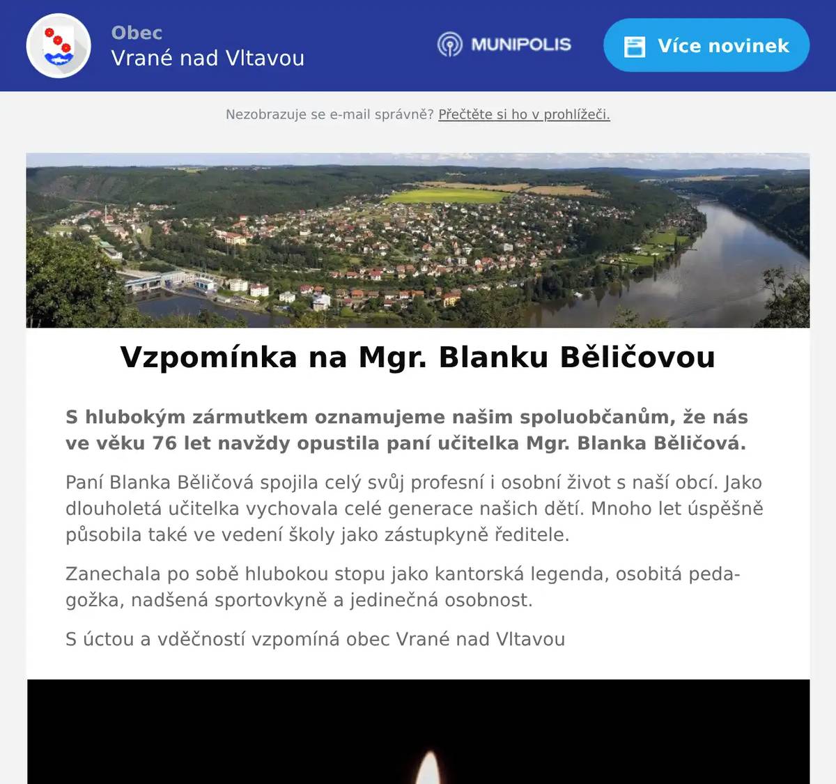 S hlubokým zármutkem oznamujeme našim spoluobčanům, že nás ve věku 76 let navždy opustila paní učitelka Mgr. Blanka Běličová. Paní Blanka Běličová spojila celý svůj profesní i osobní život s naší obcí. Jako dlouholetá učitelka vychovala celé generace našich dětí. Mnoho let úspěšně působila také ve vedení školy jako zástupkyně ředitele. Zanechala po sobě hlubokou stopu jako kantorská legenda, osobitá pedagožka, nadšená sportovkyně a jedinečná osobnost. S úctou a vděčností vzpomíná obec Vrané nad Vltavou