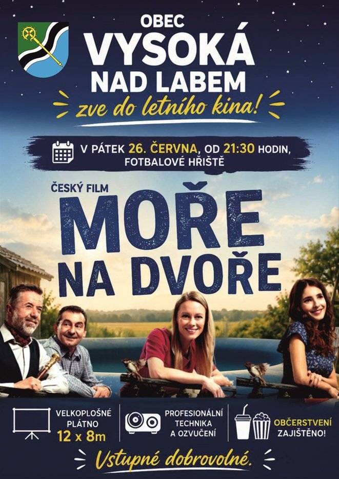 Obec Vysoká nad Labem zve do letního kina! V pátek 26. června, od 21:30 hodin, tréninkové fotbalové hřiště Český film MOŘE NA DVOŘE Velkoplošné plátno 12 x 8m, profesionální technika a ozvučení Přenosné lavice na sezení budou připraveny, ale doporučujeme vzít si s sebou deku nebo něco pod sebe - diváci mohou sedět nebo ležet přímo na trávě. Občerstvení zajištěno! Vstupné dobrovolné.