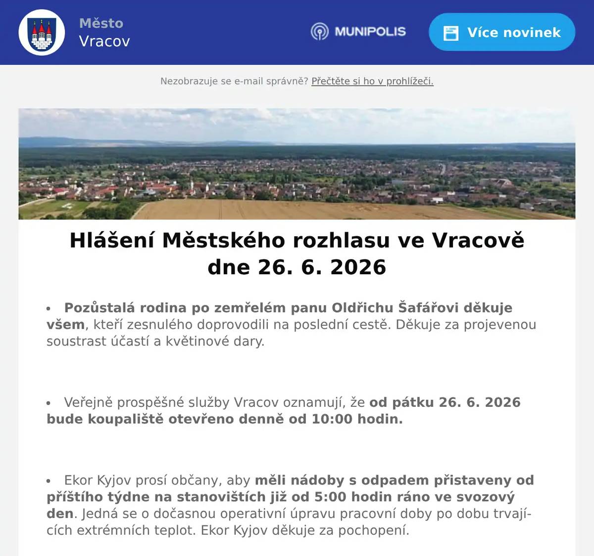 Pozůstalá rodina po zemřelém panu Oldřichu Šafářovi děkuje všem, kteří zesnulého doprovodili na poslední cestě. Děkuje za projevenou soustrast účastí a květinové dary.  Veřejně prospěšné služby Vracov oznamují, že od pátku 26. 6. 2026 bude koupaliště otevřeno denně od 10:00 hodin.  Ekor Kyjov prosí občany, aby měli nádoby s odpadem přistaveny od příštího týdne na stanovištích již od 5:00 hodin ráno ve svozový den. Jedná se o dočasnou operativní úpravu pracovní doby po dobu trvajících extrémních teplot. Ekor Kyjov děkuje za pochopení.  Společnost Sunny Power s 16-letou zkušeností v oboru nabízí profesionální realizaci fotovoltaických systémů na klíč pro rodinné domy, firmy a bytová družstva. Novým doplňkem služeb jsou i klimatizace. Vy určujte, kolik zaplatíte za své energie. Kontakt: 604 618 098.  Kasvo nábytek pořádá akci sleva 20% na veškerý nábytek skladem. Nenechte si ujít příležitost v prodejně ve Bzenci.  Firma ProfiMyti.cz nabízí mobilní čištění střech, fasád, dlažeb, chodníků a příjezdových cest od řas a nečistot. Oživte vzhled svého domu i okolí. Nezávazné nacenění zdarma na telefonu 774 315 931.  Prázdninové flétny zvou na příměstský tábor se zobcovou flétnou od 6. do 10. 7. 2026. v ZUŠ Vracov. Cena 2100Kč za týden. Vhodný i pro úplné začátečníky, pro děti od 4 let i dospělé. Přihlášky a informace na prazdninovefletny.wz.cz  Městský kulturní klub Vracov zve děti na Zahájení prázdnin v pátek 26. června 2026 od 17:00 hod. na náměstí Míru. Připraven bude animační program s velkou pěnovou párty. Občerstvení zajištěno. Vstupné je dobrovolné.  Městský kulturní klub Vracov Vás zve do letního kina. V pátek 26. 6. 2026 promítáme animovanou rodinou komedii Mrzutá rybka.Začátek promítání je ve 21:30 hodin. Občerstvení zajištěno. Vstupné je dobrovolné.  Sbor dobrovolných hasičů Vracov s podporou Města Vracov Vás srdečně zvou na III. ročník soutěže o Nejlepší grilované sele v sobotu 4. 7. 2026 od 13:00 hod. na fotbalovém stadionu Vracov. Degustace začne v 15:00. Vstupné je 300 Kč.