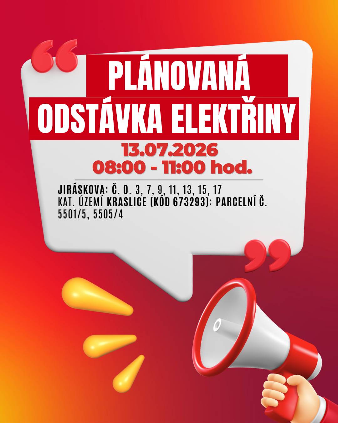 Upozorňujeme občany na plánované přerušení dodávky elektrické energie v několika lokalitách v Kraslicích: 📅 Kdy: 13. července 2026 📍 Dotčené lokality:  ⏰ Čas: 08:00 – 11:00 hod.  Jiráskova: č. o. 3, 7, 9, 11, 13, 15, 17 kat. území Kraslice (kód 673293): parcelní č. 5501/5, 5505/4  ⏰ Čas: 11:30 – 14:30 hod.   Jiráskova: č. o. 10, 12, 14, 16, 18  👉 Přesný rozsah je uveden v přiložené mapě. ⚠️ Dbejte prosím zvýšené opatrnosti – i během odstávky je nutné považovat elektrická zařízení za pod napětím. 💡 Tip: Zaregistrujte se zdarma na službách ČEZ Distribuce a budete dostávat informace o odstávkách e-mailem nebo SMS. Aktuální stav dodávek můžete sledovat také na portálu Bez Šťávy. ℹ️ Více informací:  infolinka: 800 850 860 Přehled odstávek ČEZ