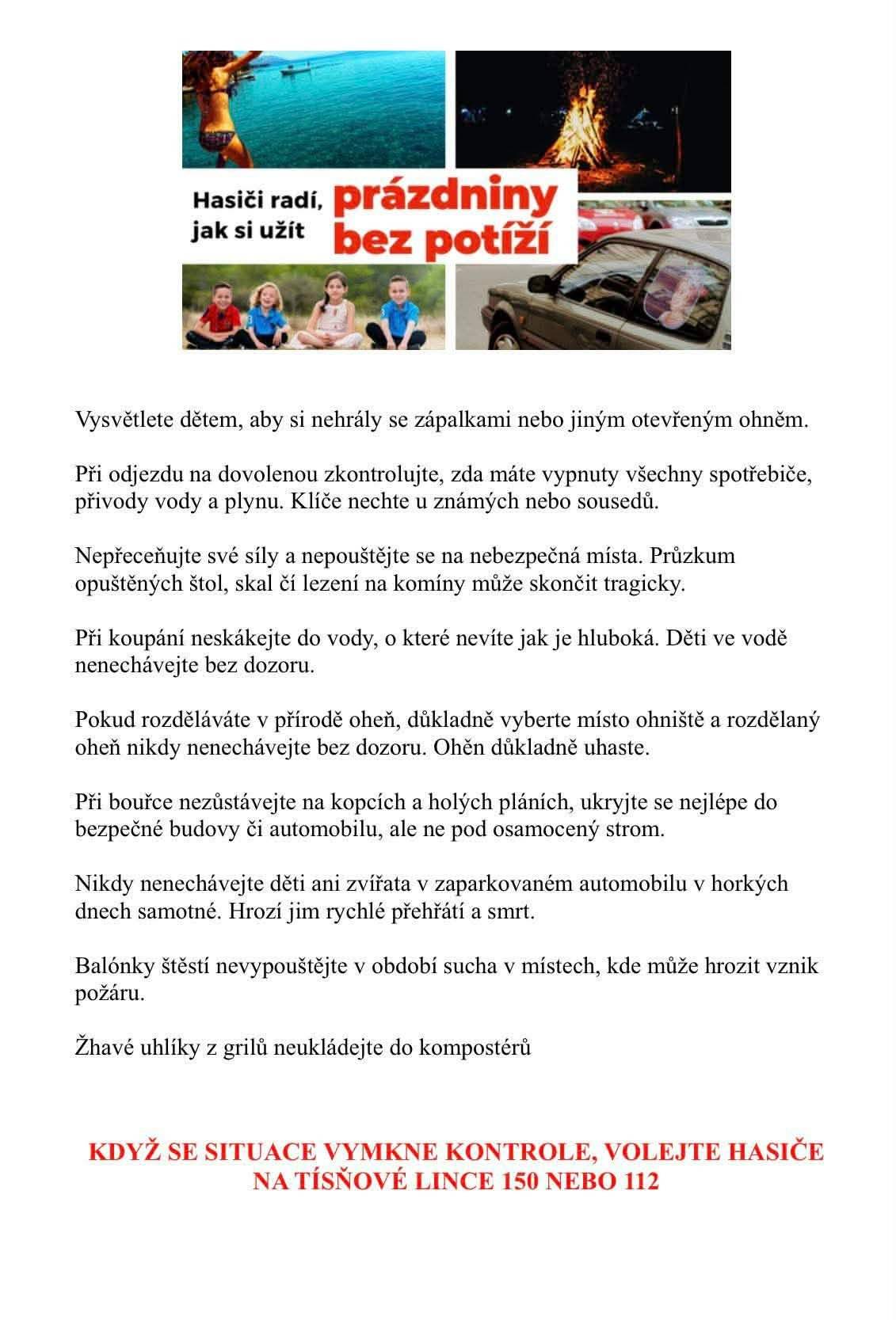 Blíží se období letních prázdnin, dovolených a pobytu v přírodě. S tím jsou spojena i určitá rizika, kterým lze často předejít dodržováním základních pravidel bezpečnosti. Přinášíme proto doporučení hasičů, jak si užít léto bezpečně – ať už trávíte čas doma, na cestách, u vody nebo v přírodě. Přejeme všem občanům krásné a pohodové prázdniny.