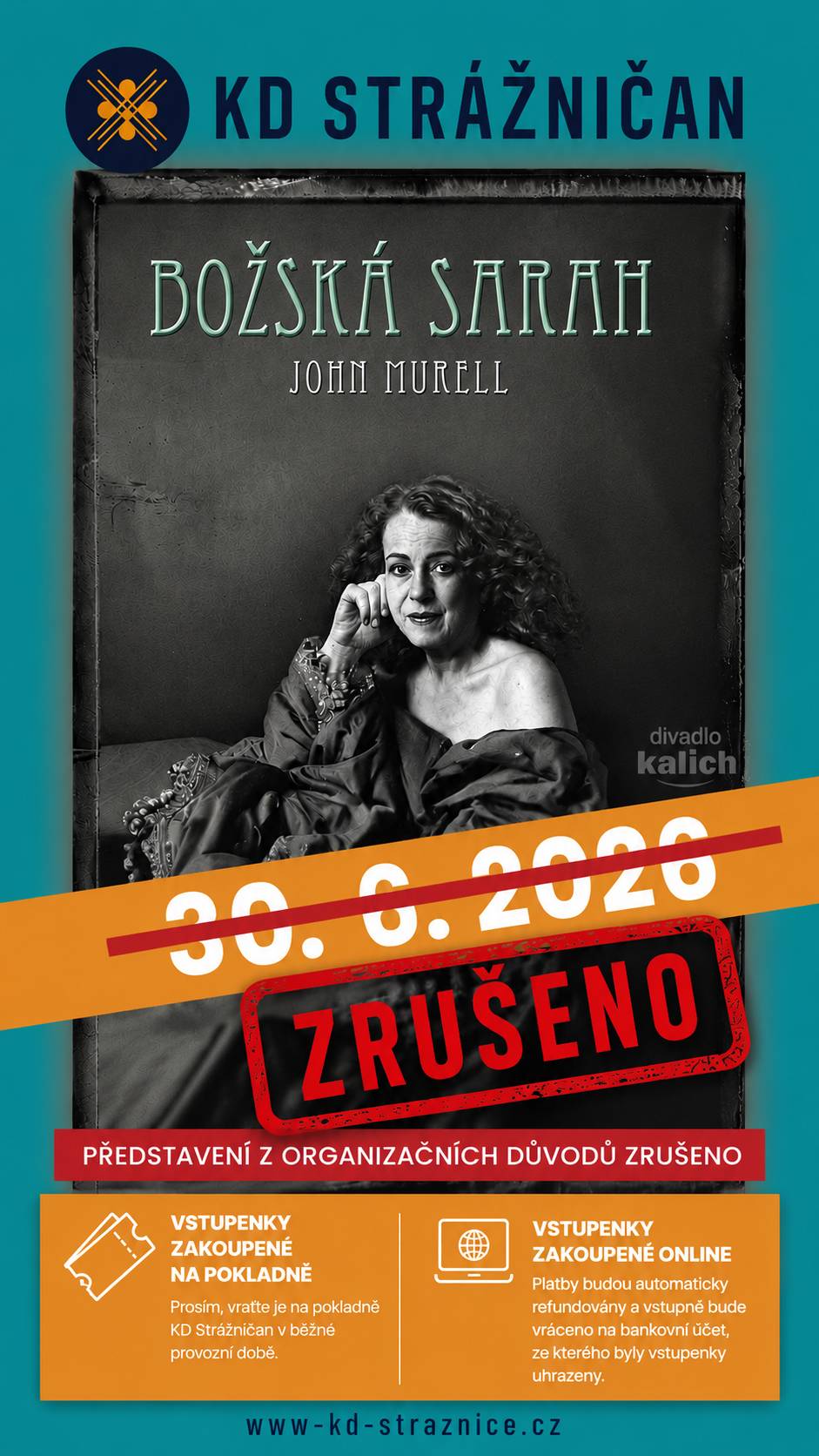 Oznámení o zrušení představení    Vážení diváci, bohužel vám musíme oznámit, že divadelní představení Božská Sarah je z organizačních důvodů zrušeno. Velmi nás tato situace mrzí, protože jsme vám toto představení chtěli nabídnout a jeho uvedení ve Strážnici jsme dlouho připravovali. Bohužel jsme nuceni zrušit i náhradní termín a přistupujeme k vrácení vstupného v plné výši. Vstupenky zakoupené na pokladně KD Strážničan, prosím, vracejte na pokladně kulturního domu v běžné provozní době. Platby za vstupenky zakoupené online budou automaticky refundovány a vstupné bude vráceno na bankovní účet, ze kterého byly vstupenky uhrazeny. Ještě jednou se vám omlouváme za vzniklé komplikace a věříme, že nám zachováte svou přízeň.   Děkujeme za pochopení. Tým KD Strážničan   Ve Strážnici 25. 6. 2026 Více na www.kd-straznice.cz