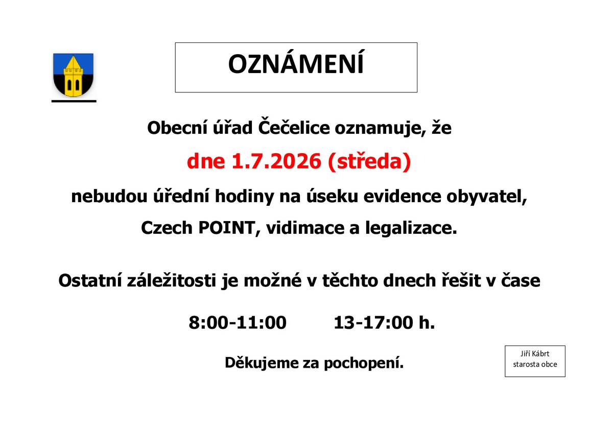Obecní úřad Čečelice oznamuje, že dne 1.7.2026 (středa) nebudou úřední hodiny na úseku evidence obyvatel, Czech POINT, vidimace a legalizace. Ostatní záležitosti je možné v těchto dnech řešit v čase 8:00-11:00 13-17:00 h. Děkujeme za pochopení.