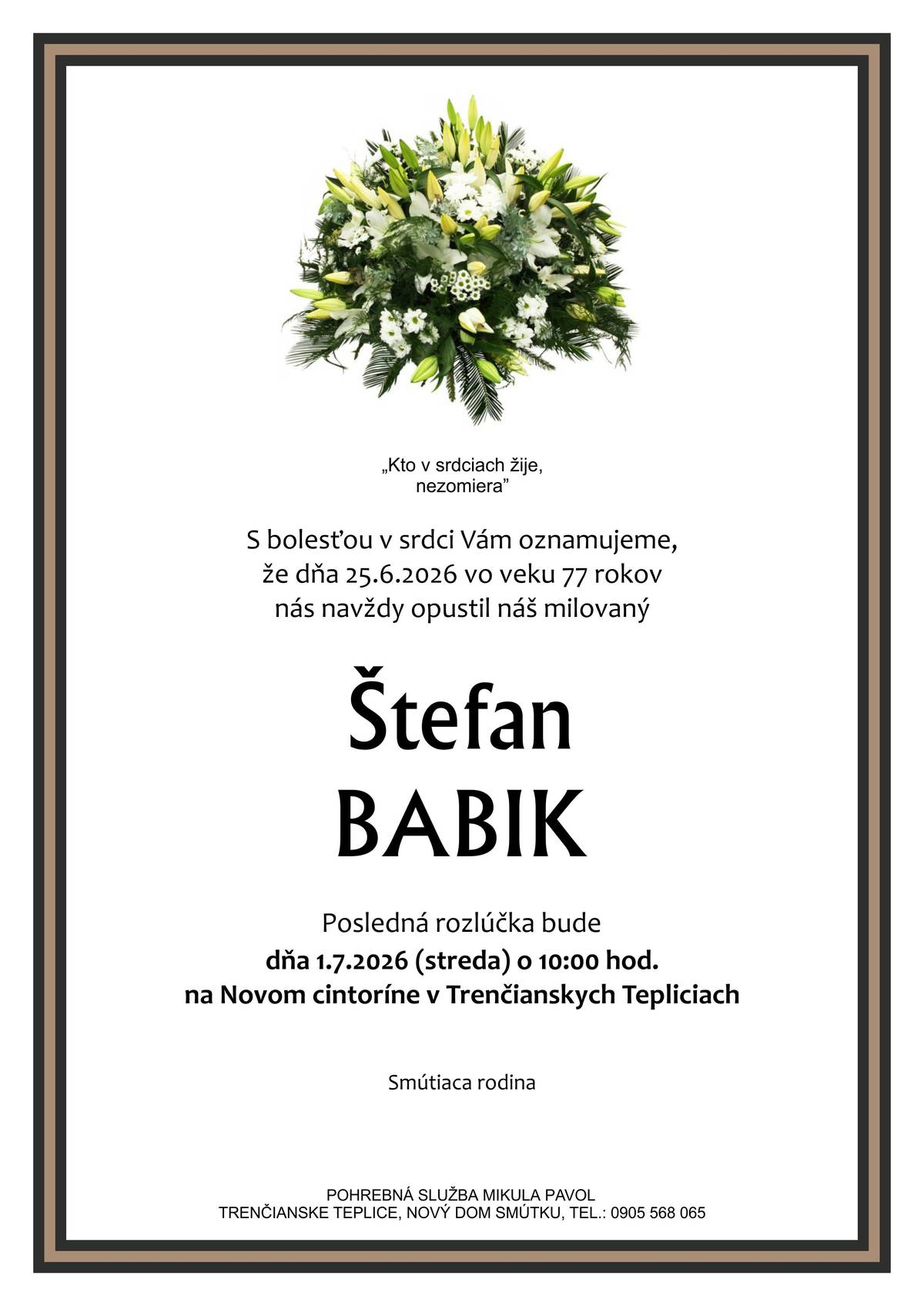 S bolesťou v srdci Vám oznamujeme, že dňa 25.6.2026 vo veku 77 rokov nás navždy opustil náš milovaný Štefan Babik Posledná rozlúčka so zosnulým bude dňa 1.7.2026 (streda) o 10:00 hod. na Novom cintoríne v Trenčianskych Tepliciach.