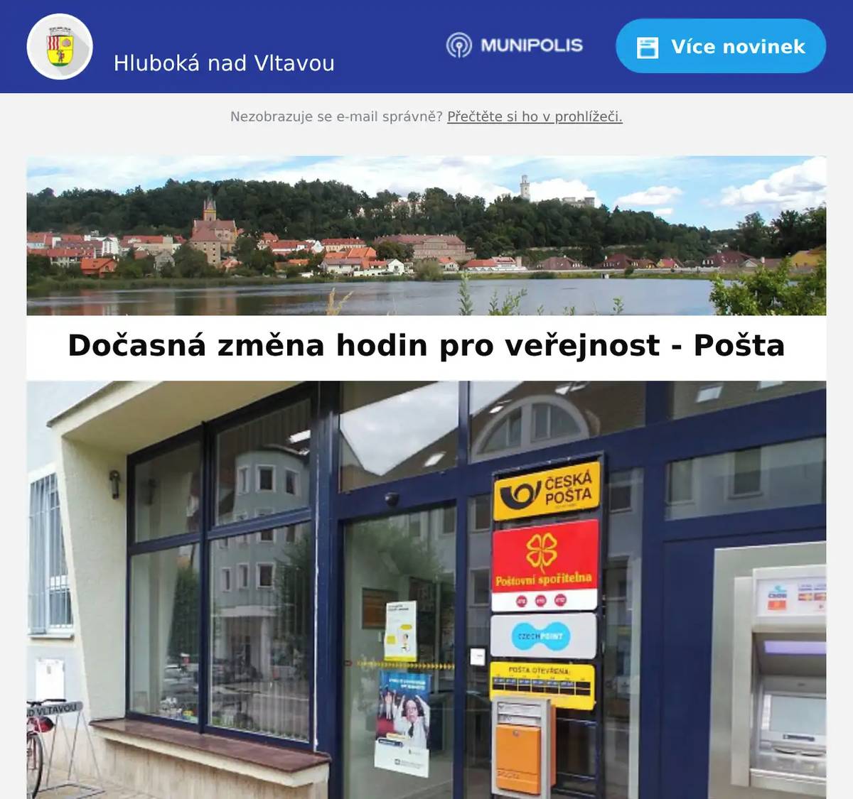 Milí spoluobčané, dovolujeme si Vás informovat o dočasné změně hodin pro veřejnost provozovny České pošty s.p. Hluboká nad Vltavou. Rozsah hodin pro veřejnost bude omezen na nezbytně nutnou dobu ve dnech 1.7.2026 – 31.12.2026 z provozních důvodů. Nebude otevřeno v sobotu. Upravená otevírací doba provozovny: Den v týdnu   Standardní HpV   Dočasné HpV     Pondělí   10:00-12:00 13:00-18:00   10:00-12:00 13:00-18:00     Úterý   8:00-12:00 13:00-16:00   8:00-12:00 13:00-16:00     Středa   10:00-12:00 13:00-18:00   10:00-12:00 13:00-18:00     Čtvrtek   8:00-12:00 13:00-16:00   8:00-12:00 13:00-16:00     Pátek   8:00-12:00 13:00-16:00   8:00-12:00 13:00-16:00     Sobota   8:00-10:00   Zavřeno     Neděle   Zavřeno   Zavřeno Masarykova 40, Hluboká nad Vltavou+420 954 237 341https://www.ceskaposta.cz/