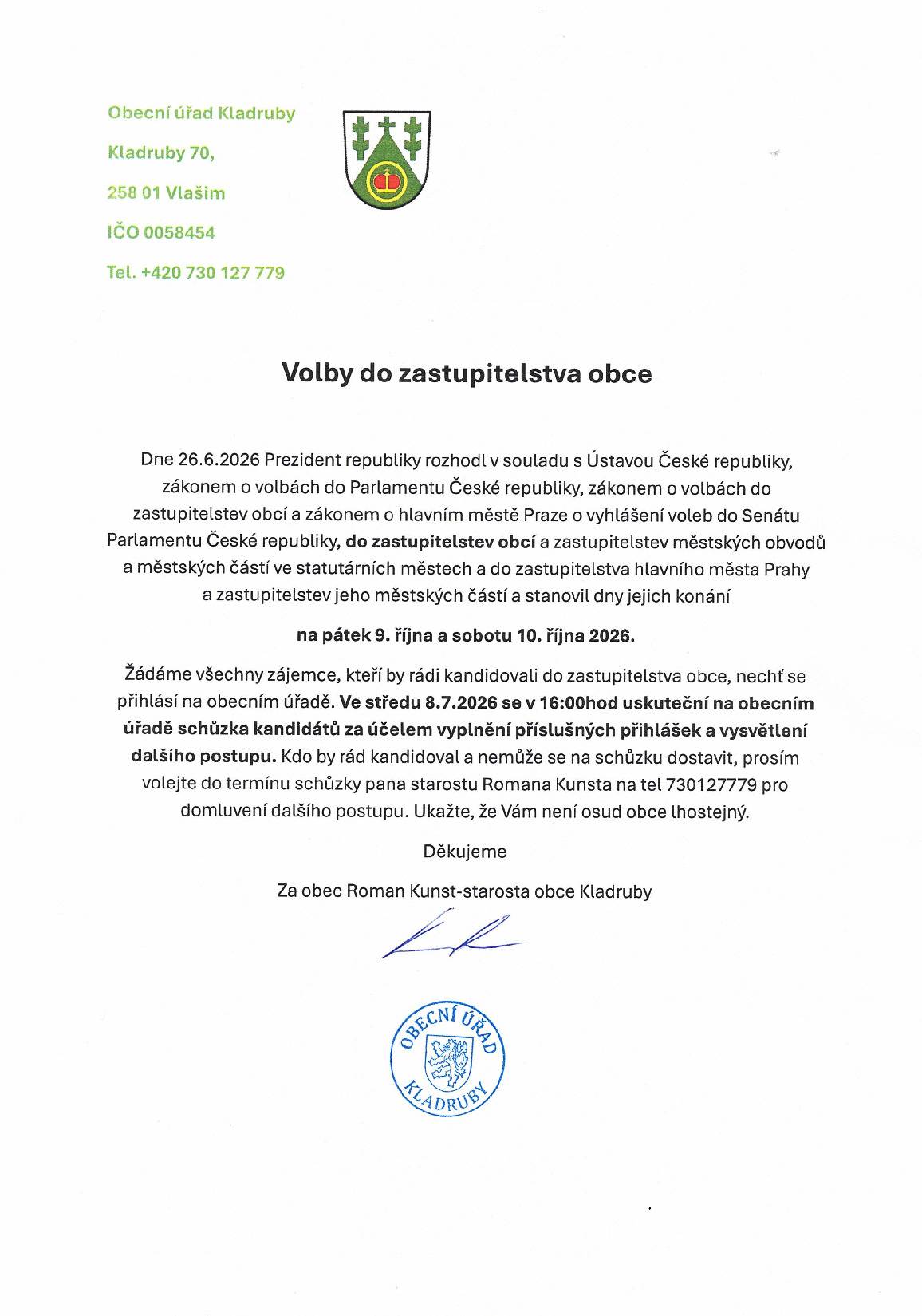 Dne 26.6.2026 Prezident republiky rozhodl v souladu s Ústavou České republiky, zákonem o volbách do Parlamentu České republiky, zákonem o volbách do zastupitelstev obcí a zákonem o hlavním městě Praze o vyhlášení voleb do Senátu Parlamentu České republiky, do zastupitelstev obcí a zastupitelstev městských obvodů a městských částí ve statutárních městech a do zastupitelstva hlavního města Prahy a zastupitelstev jeho městských částí a stanovil dny jejich konání na pátek 9. října a sobotu 10. října 2026. Žádáme všechny zájemce, kteří by rádi kandidovali do zastupitelstva obce, nechť se přihlásí na obecním úřadě. Ve středu 8.7.2026 se v 16:00hod uskuteční na obecním úřadě schůzka kandidátů za účelem vyplnění příslušných přihlášek a vysvětlení dalšího postupu. Kdo by rád kandidoval a nemůže se na schůzku dostavit, prosím volejte do termínu schůzky pana starostu Romana Kunsta na tel 730127779 pro domluvení dalšího postupu. Ukažte, že Vám není osud obce lhostejný. Děkujeme Za obec Roman Kunst-starosta obce Kladruby