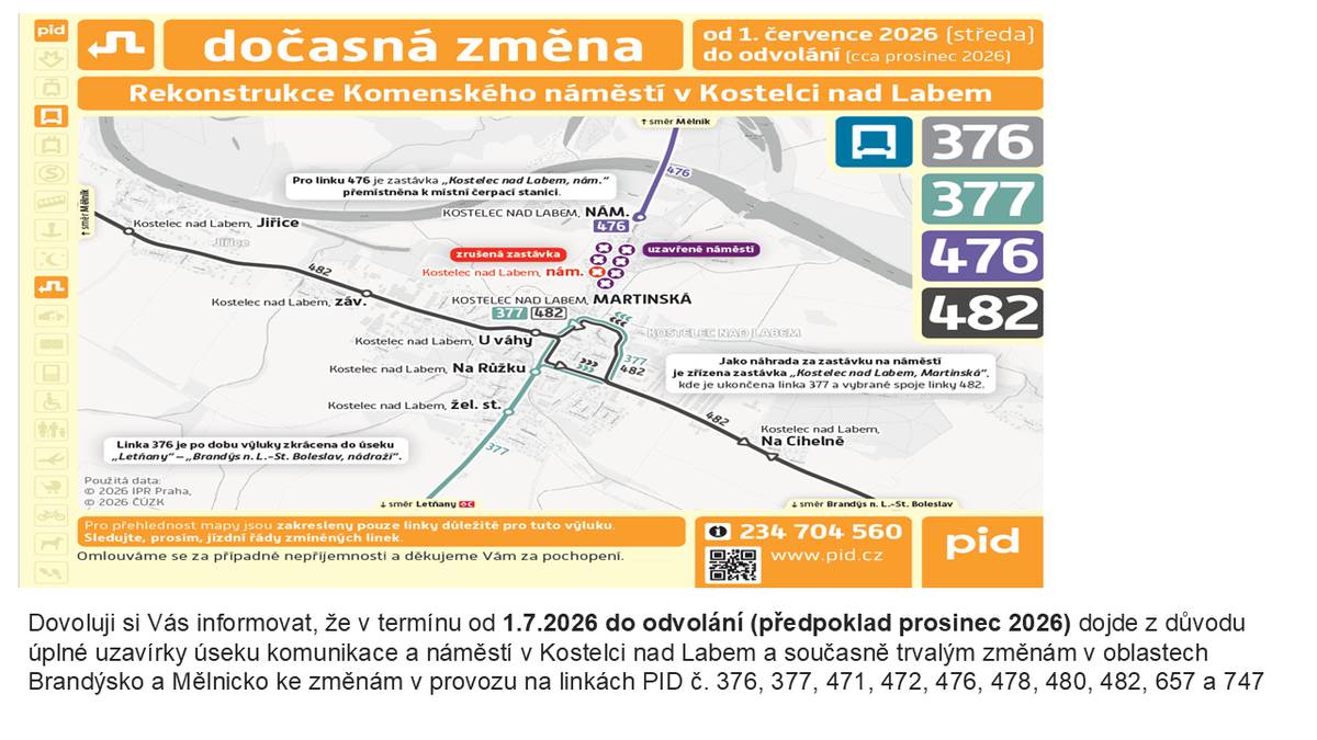 Dovoluji si Vás informovat, že v termínu od 1.7.2026 do odvolání (předpoklad prosinec 2026) dojde z důvodu úplné uzavírky úseku komunikace a náměstí v Kostelci nad Labem a současně trvalým zmenám v oblastech Brandýsko a Mělnicko ke změnám v provozu na linkách PID č. 376, 377, 471, 472, 476, 478, 480, 482, 657 a 747.