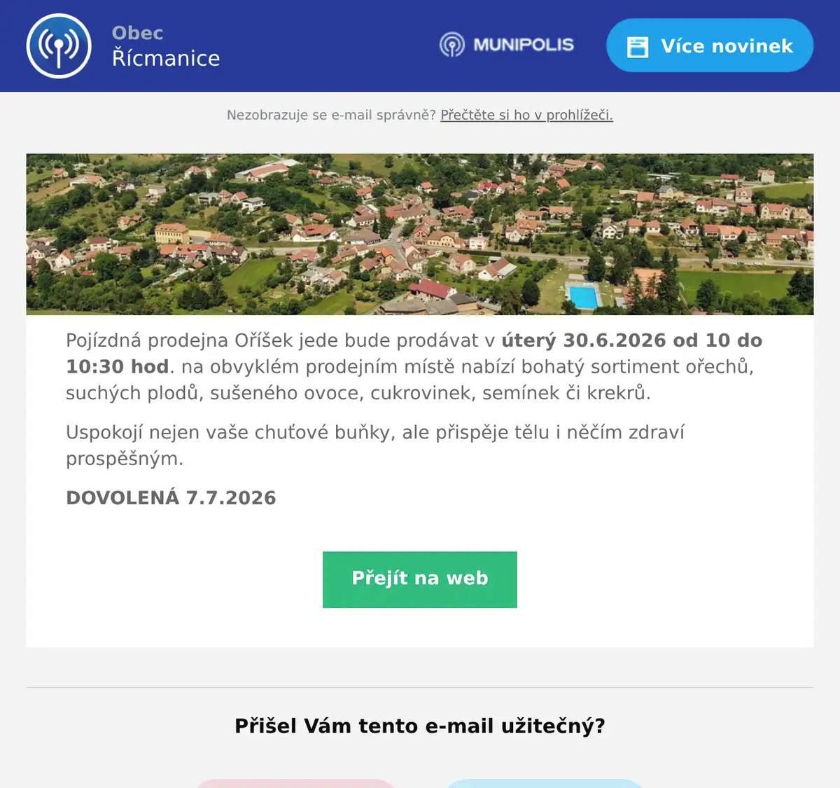 Pojízdná prodejna Oříšek jede bude prodávat v úterý 30.6.2026 od 10 do 10:30 hod. na obvyklém prodejním místě nabízí bohatý sortiment ořechů, suchých plodů, sušeného ovoce, cukrovinek, semínek či krekrů. Uspokojí nejen vaše chuťové buňky, ale přispěje tělu i něčím zdraví prospěšným. DOVOLENÁ 7.7.2026
