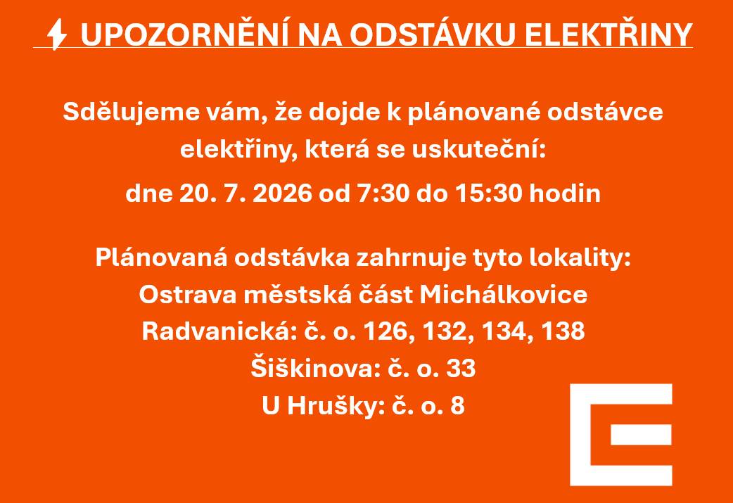 DŮLEŽITÉ UPOZORNĚNÍ PRO OBČANY  Sdělujeme vám, že dojde k plánované odstávce elektřiny, která se uskuteční: dne 20. 7. 2026 od 7:30 do 15:30 hodin                                 Plánovaná odstávka zahrnuje tyto lokality: Ostrava (okres Ostrava-město) městská část Michálkovice část obce Michálkovice Radvanická: č. o. 126, 132, 134, 138 Šiškinova: č. o. 33 U Hrušky: č. o. 8