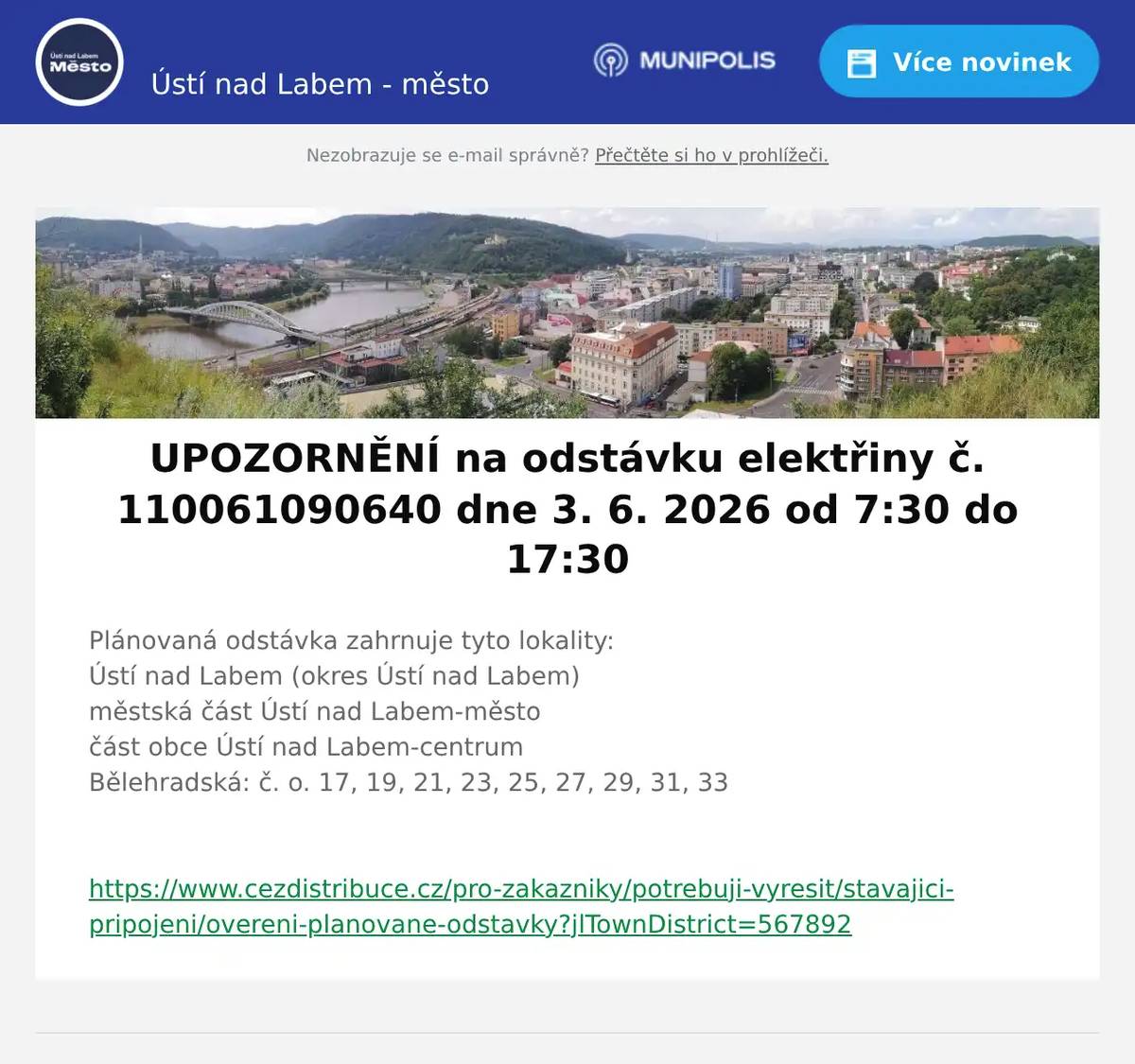 Plánovaná odstávka zahrnuje tyto lokality:Ústí nad Labem (okres Ústí nad Labem)městská část Ústí nad Labem-městočást obce Ústí nad Labem-centrumBělehradská: č. o. 17, 19, 21, 23, 25, 27, 29, 31, 33  https://www.cezdistribuce.cz/pro-zakazniky/potrebuji-vyresit/stavajici-pripojeni/overeni-planovane-odstavky?jlTownDistrict=567892