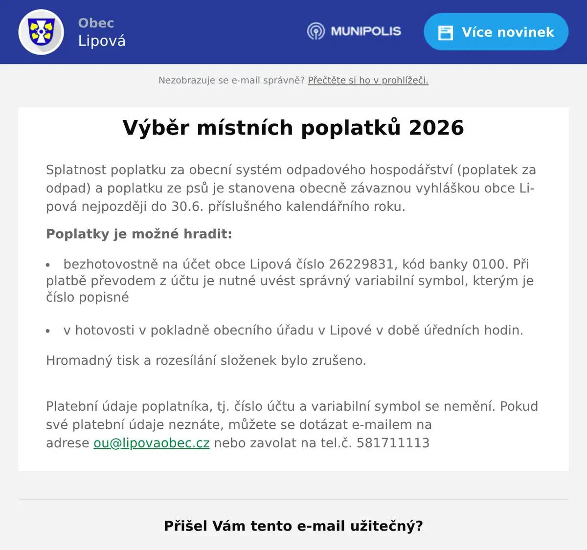 Splatnost poplatku za obecní systém odpadového hospodářství (poplatek za odpad) a poplatku ze psů je stanovena obecně závaznou vyhláškou obce Lipová nejpozději do 30.6. příslušného kalendářního roku. Poplatky je možné hradit: bezhotovostně na účet obce Lipová číslo 26229831, kód banky 0100. Při platbě převodem z účtu je nutné uvést správný variabilní symbol, kterým je číslo popisné  v hotovosti v pokladně obecního úřadu v Lipové v době úředních hodin. Hromadný tisk a rozesílání složenek bylo zrušeno. Platební údaje poplatníka, tj. číslo účtu a variabilní symbol se nemění. Pokud své platební údaje neznáte, můžete se dotázat e-mailem na adrese ou@lipovaobec.cz nebo zavolat na tel.č. 581711113