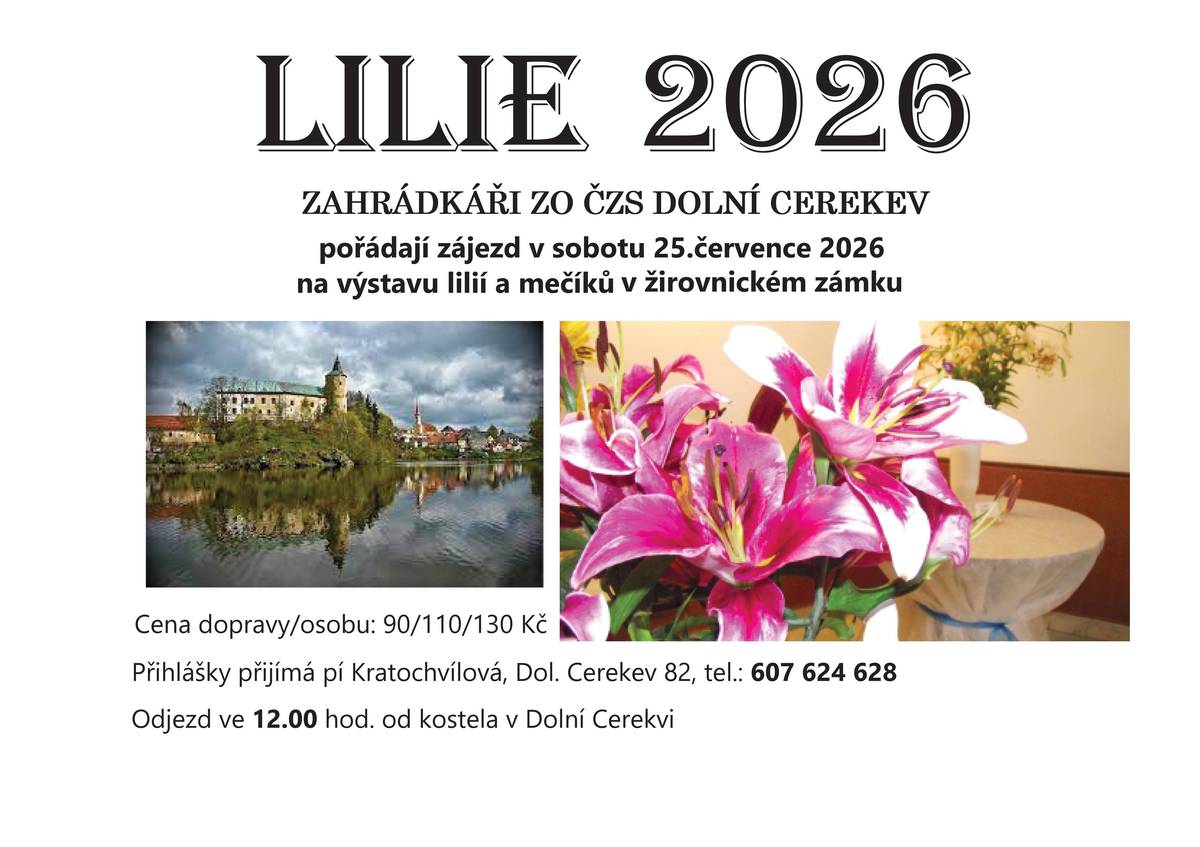 Zahrádkáři ZO ČZS Dolní Cerekev pořádají zájezd v sobotu 25. července na výstavu lilií a mečíků v žirovnickém zámku. Cena dopravy / za osobu 90 / 110 / 130 kč. Přihlášky přijímá pí Kratochvílová tel.: 607624628 Odjezd ve 12:00 hod od kostela v Dolní Cerekvi.