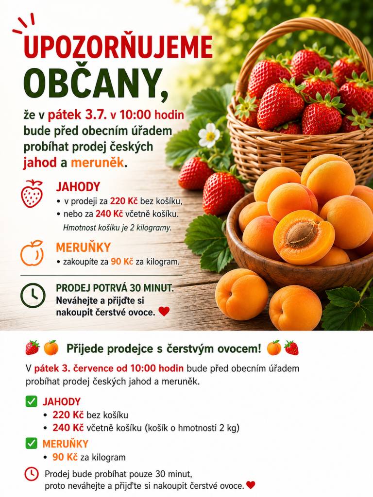 V pátek 03.07.2026 bude před obecním úřadem probíhat prodej českých jahod a meruněk. Prodej potrvá pouze 30 minut, a proto neváhejte a přijďte si nakoupit čerstvé ovoce.
