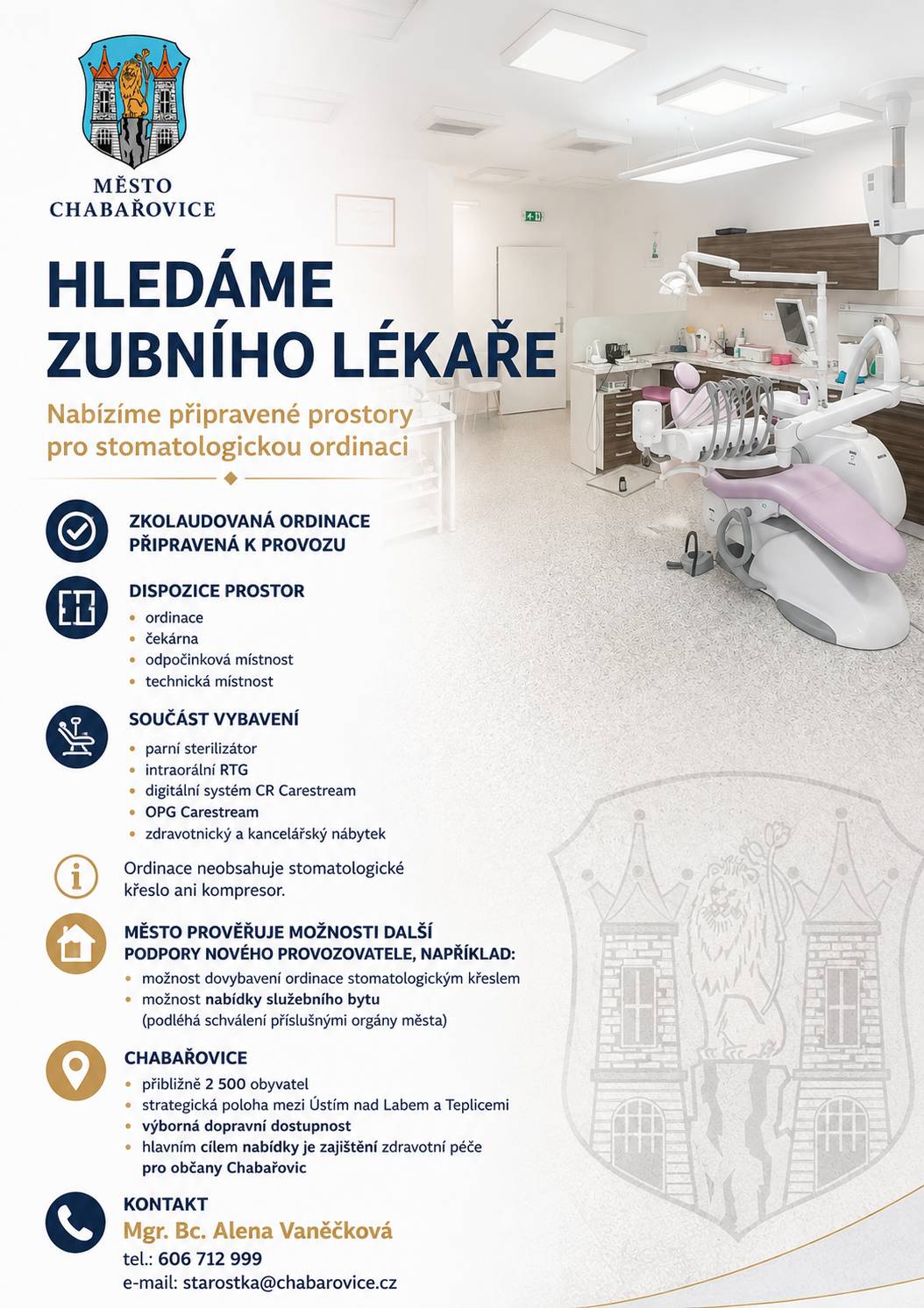 Nabízíme připravené prostory pro stomatologickou ordinaci ✅ Zkolaudovaná ordinace připravená k provozu ✅ Dispozice prostor  ordinace čekárna odpočinková místnost technická místnost  ✅ Součást vybavení  parní sterilizátor intraorální RTG digitální systém CR Carestream OPG Carestream zdravotnický a kancelářský nábytek  ℹ️ Ordinace neobsahuje stomatologické křeslo ani kompresor. 🏡 Město prověřuje možnosti další podpory nového provozovatele, například:  možnost dovybavení ordinace stomatologickým křeslem možnost nabídky služebního bytu (podléhá schválení příslušnými orgány města)  📍 Chabařovice  přibližně 2 500 obyvatel strategická poloha mezi Ústím nad Labem a Teplicemi výborná dopravní dostupnost cílem nabídky je zajistit dostupnou stomatologickou péči pro občany Chabařovic  📞 Kontakt Mgr. Bc. Alena Vaněčková tel.: 606 712 999 e-mail: starostka@chabarovice.cz Prosíme o sdílení. Děkujeme.