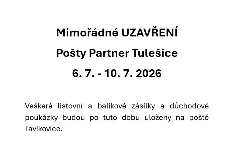 Mimořádné UZAVŘENÍ Pošty Partner Tulešice v týdnu od 6. 7. - 10. 7. 2026. Veškeré listovní a balíkové zásilky a důchodové poukázky budou po tuto dobu uloženy na poště Tavíkovice. Děkujeme za pochopení.
