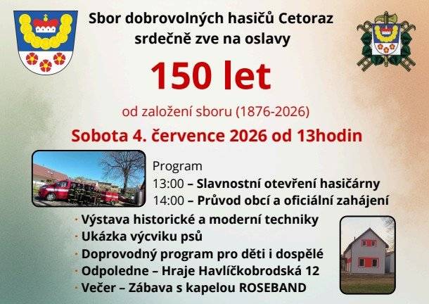 Vážení občané,  SDH Cetoraz srdečně zve 4.7. 2026 na oslavy 150.výročí založení sboru. Začátek od 13:00 hodin na hasičárně, slavnostní otevření hasičské zbrojnice, žehnání a křest knihy, výstava obrazů - poté se půjde průvodem ke kuželně, kde je připraven další program.