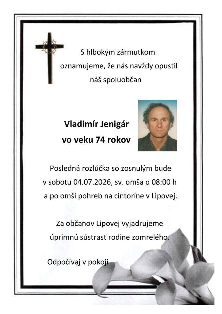 S hlbokým zármutkom oznamujeme, že nás navždy opustil náš spoluobčan Vladimír Jenigár vo veku 74 rokov. Posledná rozlúčka so zosnulým bude v sobotu 04.07.2026, sv. omša o 08:00 hod a po omši pohreb na cintoríne v Lipovej.
