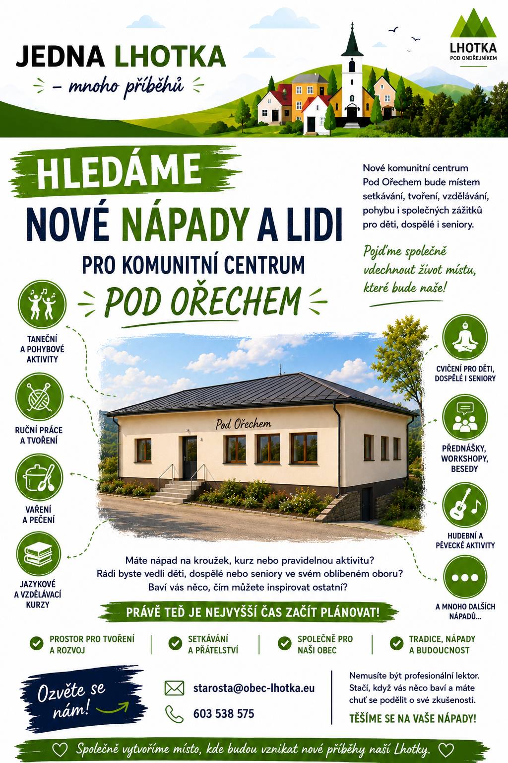 Komunitní centrum Pod Ořechem postupně roste a s jeho dokončením se blíží i chvíle, kdy se otevře všem generacím. Nechceme, aby se stalo jen další budovou. Chceme, aby se stalo místem setkávání, tvoření, vzdělávání, pohybu i společných zážitků. A právě proto už dnes hledáme všechny, kteří by se chtěli zapojit. Máte chuť vést pravidelný kroužek, kurz nebo cvičení? Rádi byste předávali své zkušenosti ostatním? Nebo máte zajímavý koníček, o který byste se chtěli podělit? Budeme rádi za jakýkoliv nápad. Uvítáme například:  👧 dětské kroužky, 💃 taneční a pohybové aktivity pro děti i dospělé, 🎨 výtvarné a tvořivé dílny, 🧵 ruční práce, 🍰 vaření a pečení, 📚 jazykové či vzdělávací kurzy, 💻 kurzy práce s počítačem, 📷 fotografování, 🎲 deskové hry, 🎸 hudební nebo pěvecké aktivity, 🧘 cvičení pro děti, dospělé i seniory, 🎤 besedy, přednášky a workshopy, 🤝 setkávání zájmových skupin,  …a samozřejmě i jakékoliv další nápady, které mohou obohatit život v naší obci. Nemusíte být profesionální lektor. Stačí, když vás něco baví a máte chuť věnovat svůj čas ostatním. Rádi s vámi vše probereme a pomůžeme najít vhodnou formu i zázemí. Právě teď je nejlepší čas začít plánovat program, aby nové komunitní centrum po svém otevření skutečně žilo od prvních dnů. Pokud máte zájem nebo jen nápad, ozvěte se nám. 📧 starosta@obec-lhotka.eu ☎️ 603 538 575 Jedna Lhotka – mnoho příběhů. Pojďme společně vytvořit místo, kde budou vznikat další.