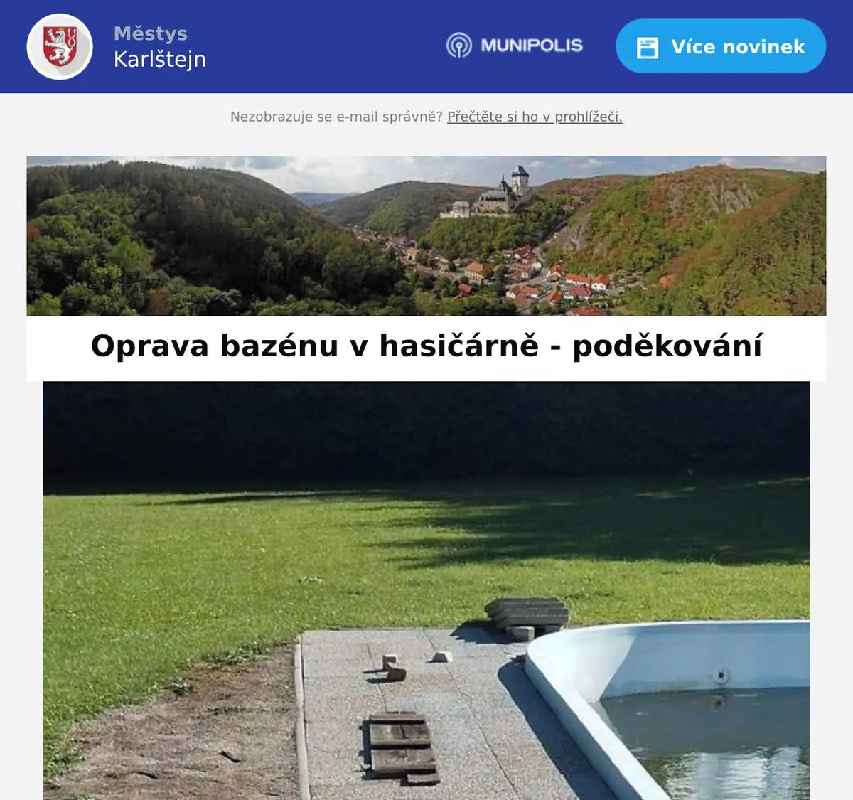 Vážení přátelé, jak dobře víte, od minulého pátku je pro opět otevřen bazén v karlštejnké hasičárně. Nebylo by tomu tak, pokud by se několik členů Sboru dobrovolných hasičů nepustilo do rozsáhlých oprav bazénu, proto bychom touto cestou chtěli poděkovat především Mílovi Tůmovi, Petrovi Pospíšilovi a Honzovi Císařovskému za nasazení a energii, se kterou se ve svém volném čase opravám věnovali! Srdečně děkuje a hezký večer přeje městys Karlštejn